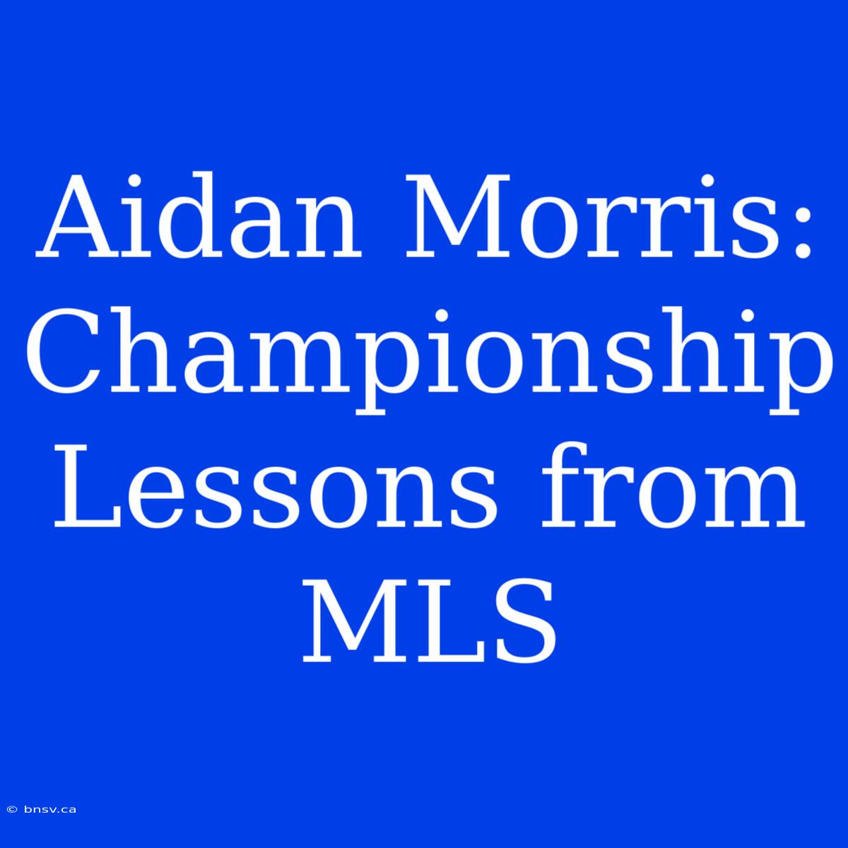 Aidan Morris: Championship Lessons From MLS