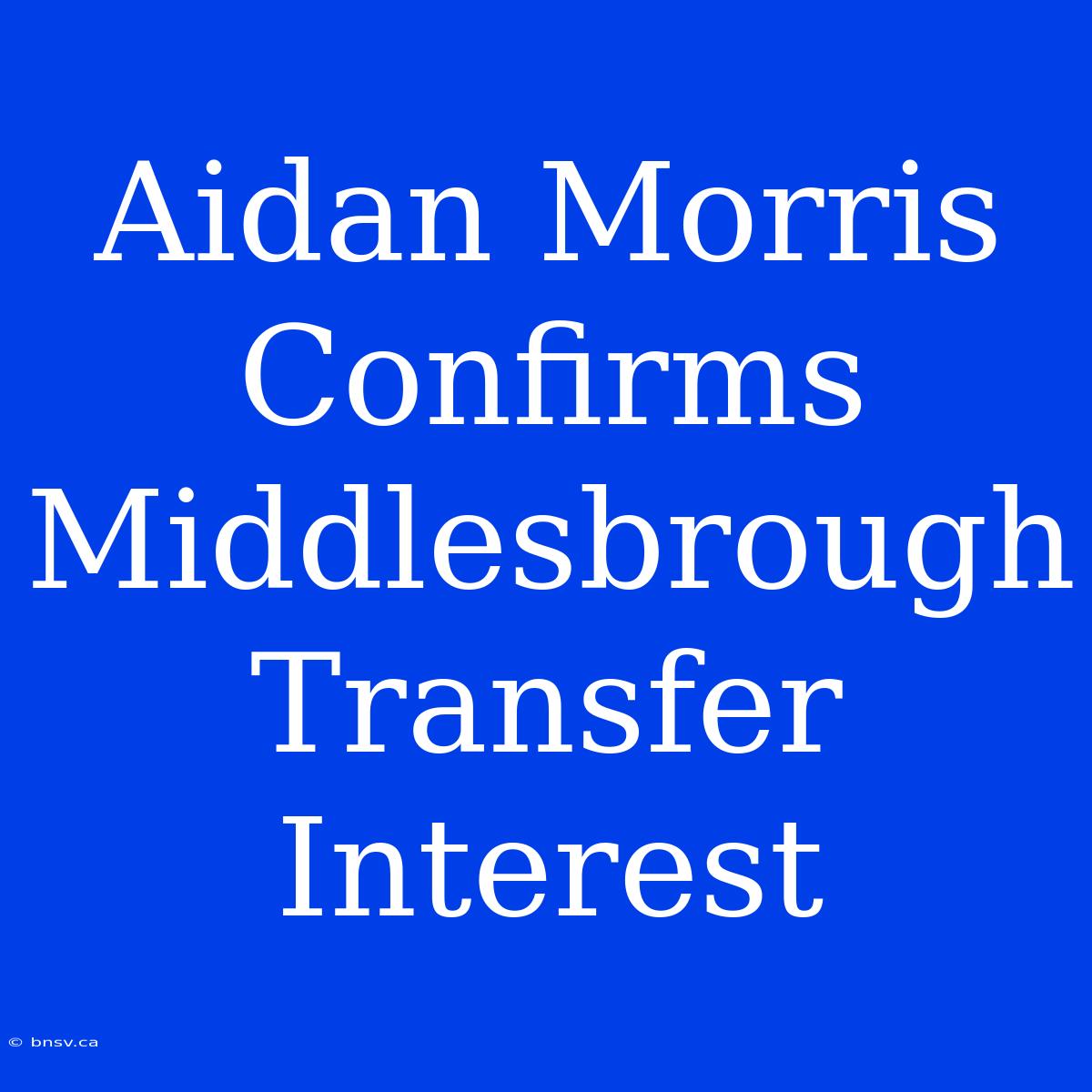 Aidan Morris Confirms Middlesbrough Transfer Interest