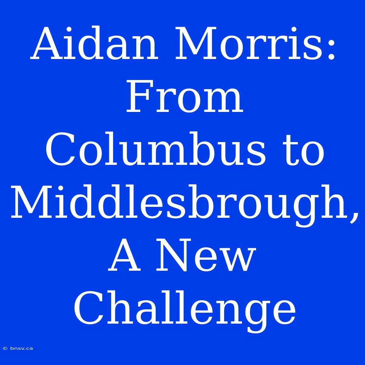 Aidan Morris: From Columbus To Middlesbrough, A New Challenge