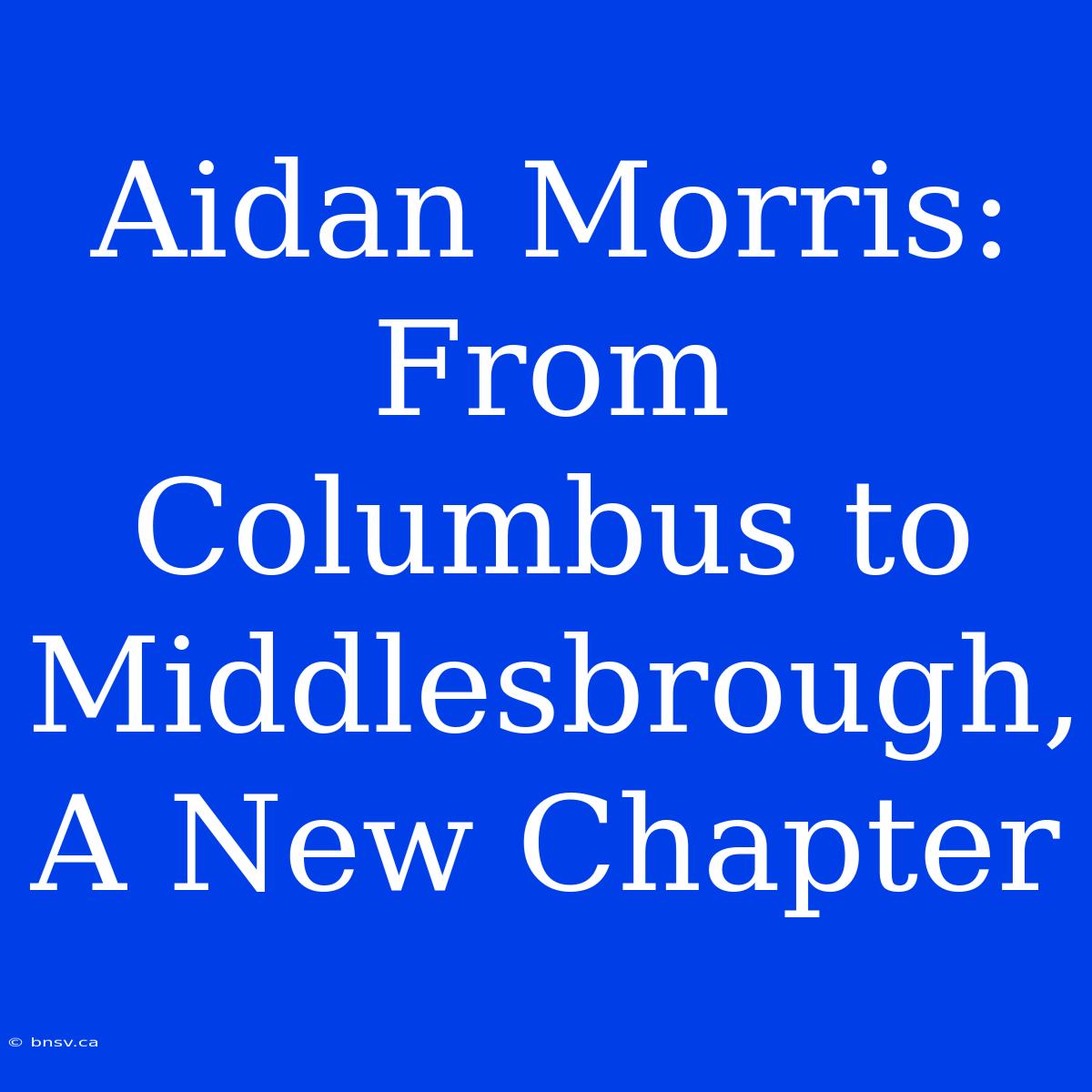 Aidan Morris: From Columbus To Middlesbrough, A New Chapter