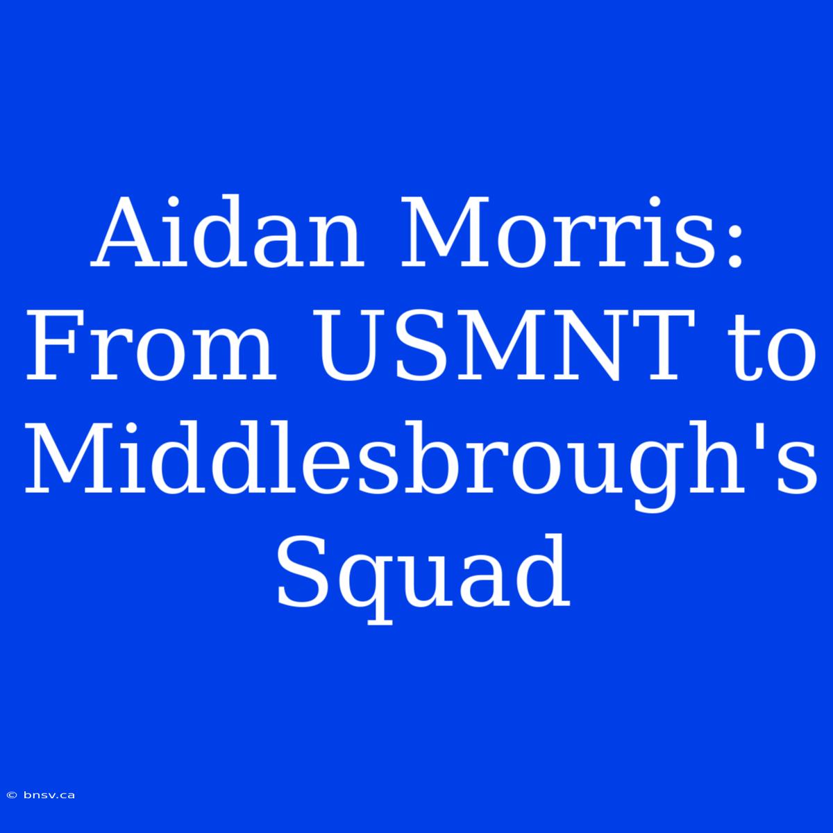 Aidan Morris: From USMNT To Middlesbrough's Squad