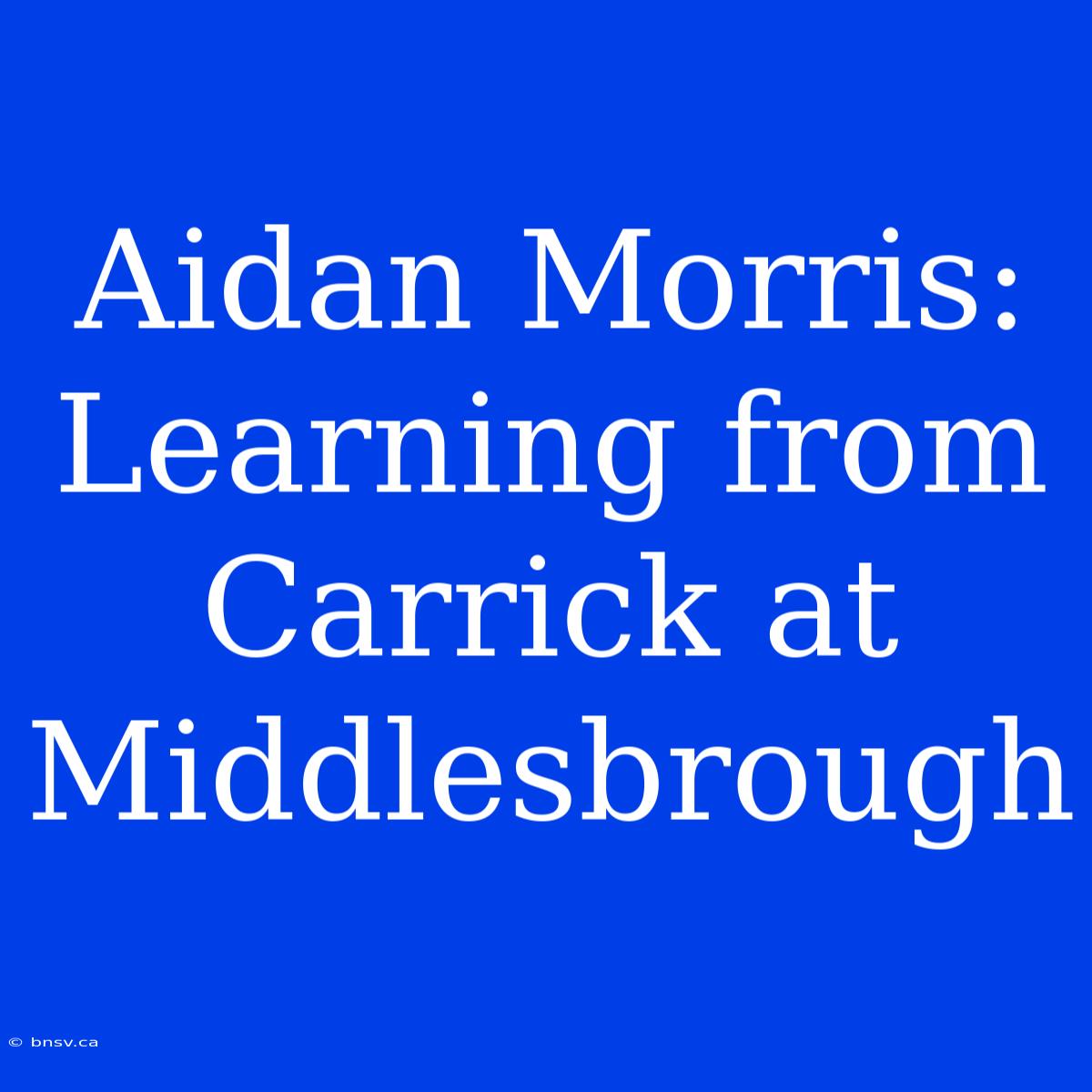 Aidan Morris: Learning From Carrick At Middlesbrough