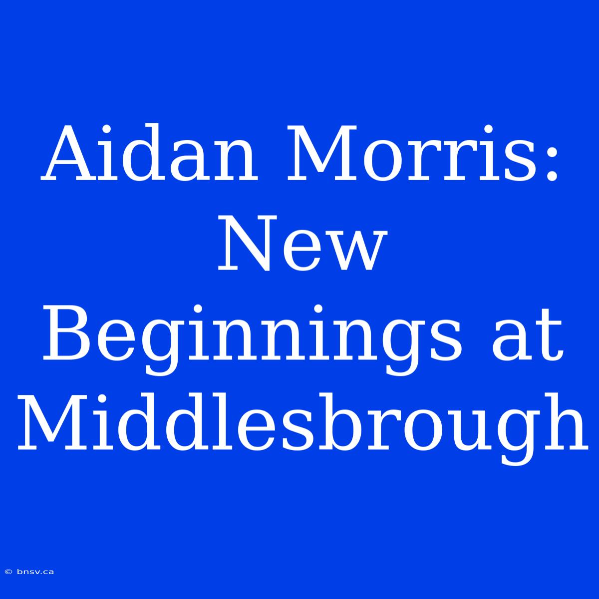 Aidan Morris:  New Beginnings At Middlesbrough