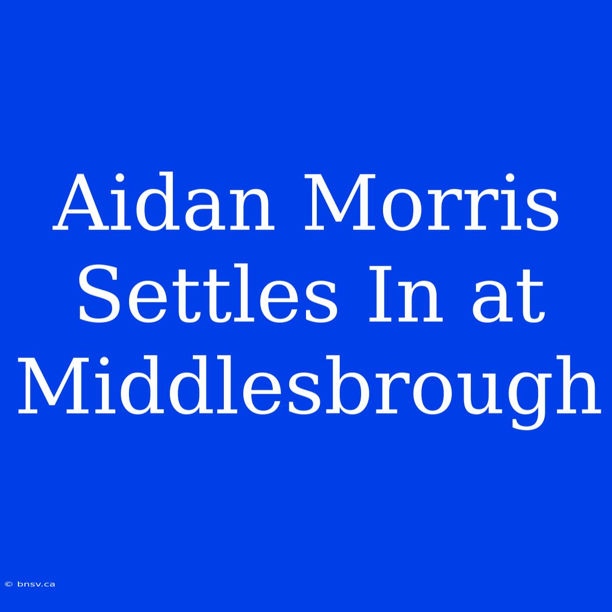 Aidan Morris Settles In At Middlesbrough