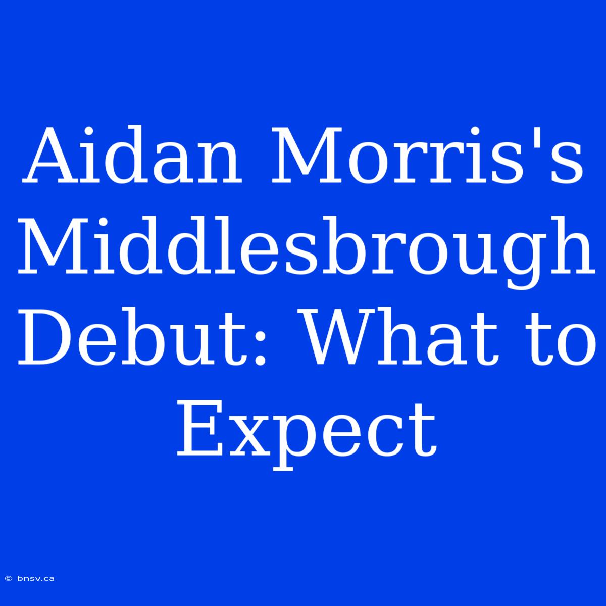 Aidan Morris's Middlesbrough Debut: What To Expect