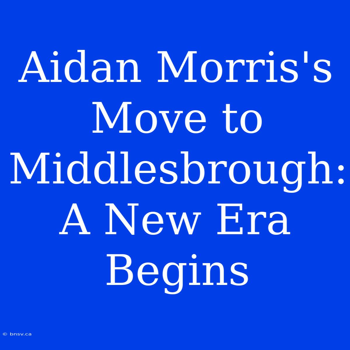 Aidan Morris's Move To Middlesbrough: A New Era Begins