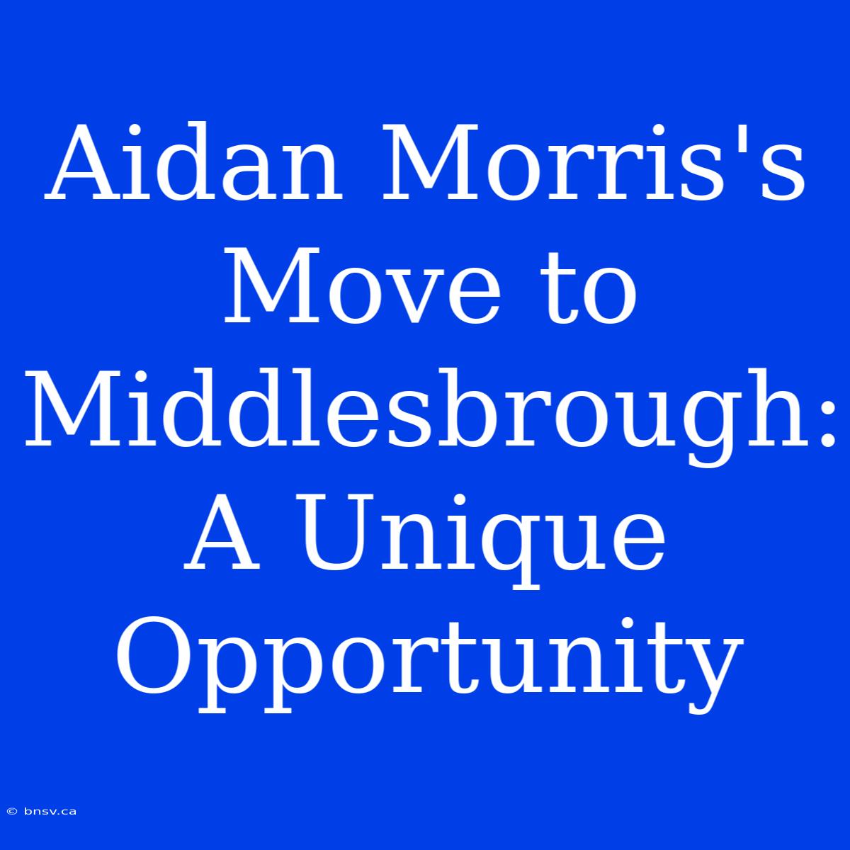 Aidan Morris's Move To Middlesbrough: A Unique Opportunity