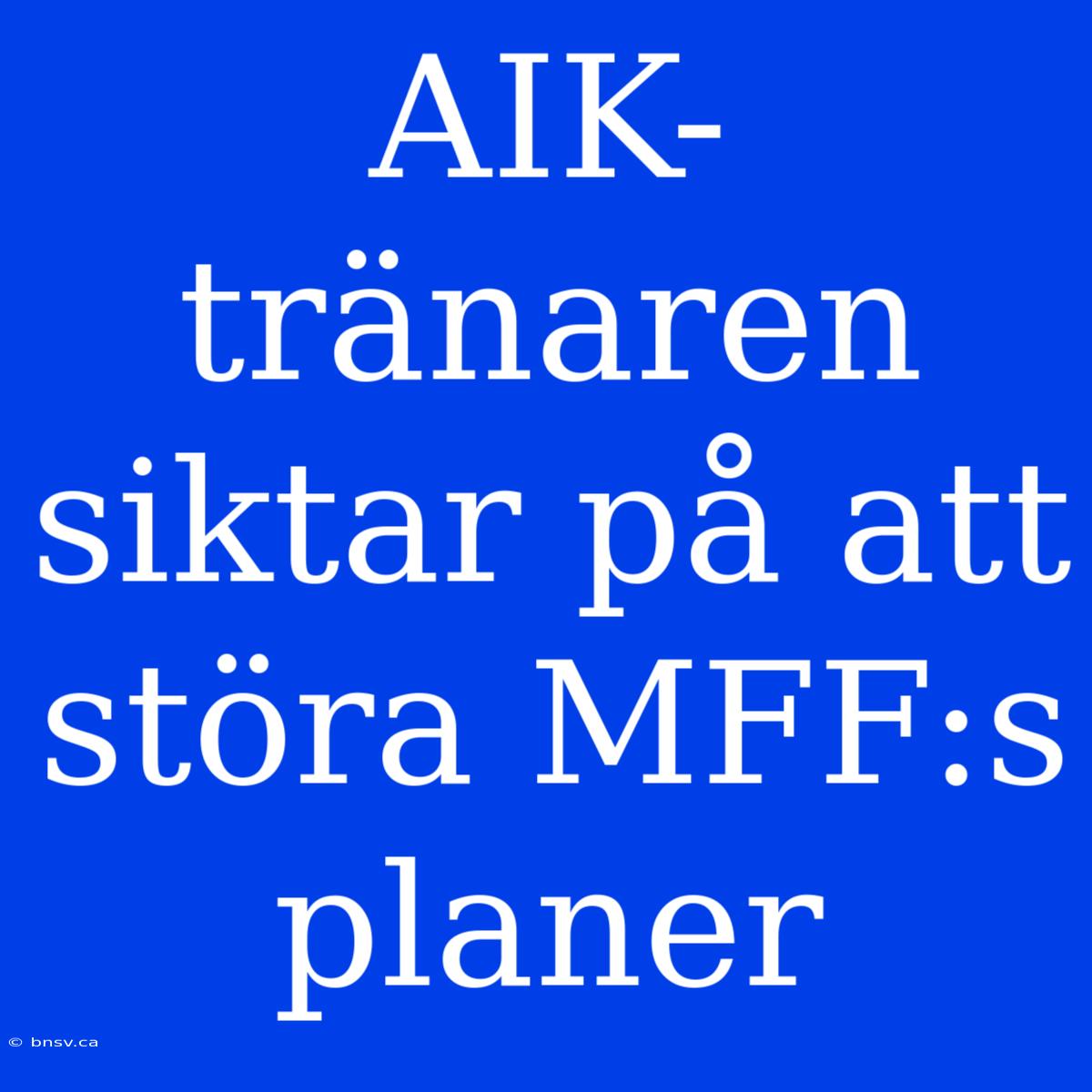 AIK-tränaren Siktar På Att Störa MFF:s Planer