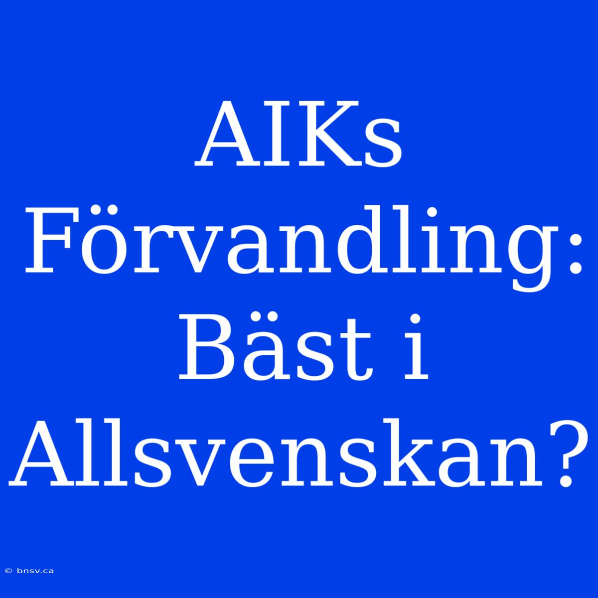 AIKs Förvandling: Bäst I Allsvenskan?