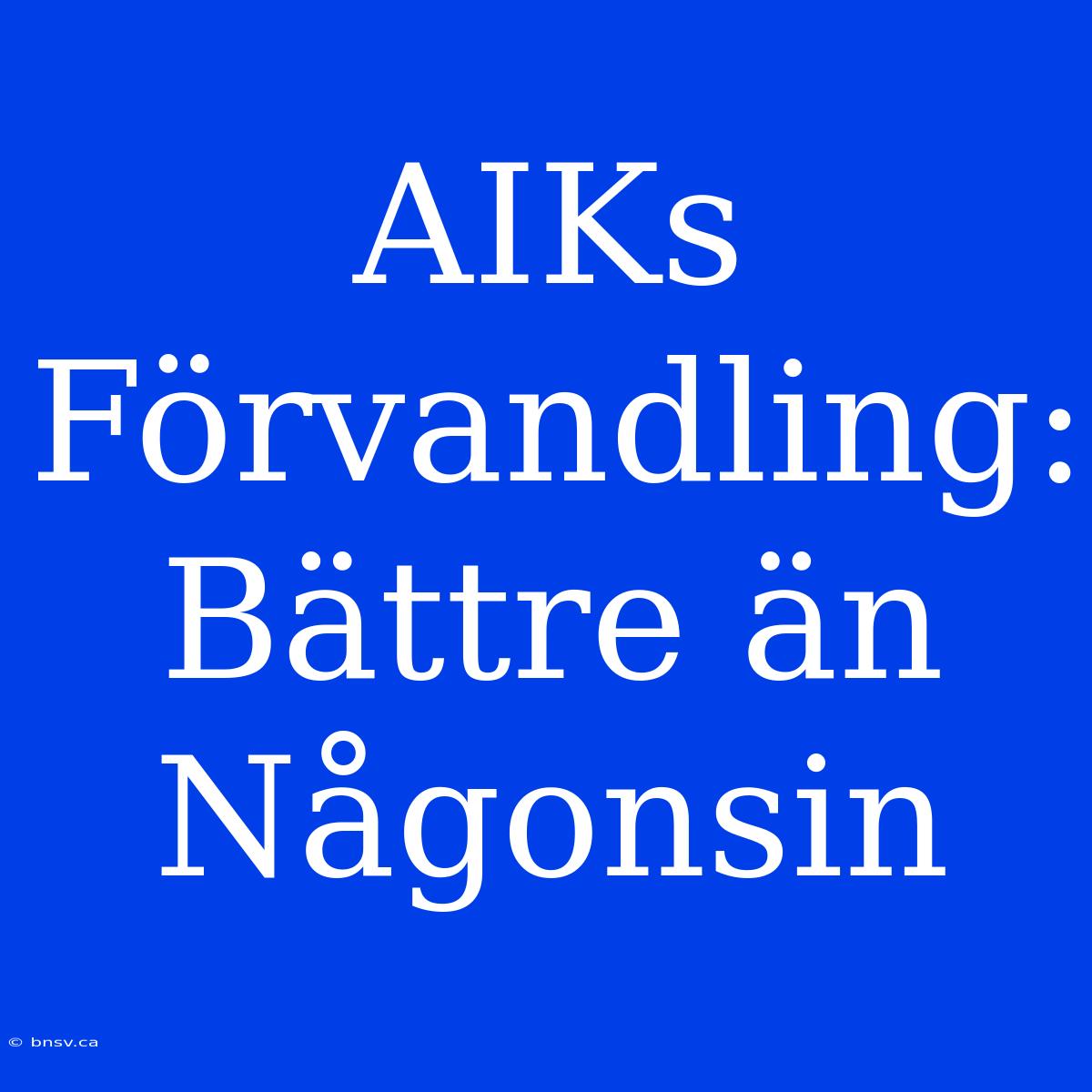 AIKs Förvandling: Bättre Än Någonsin