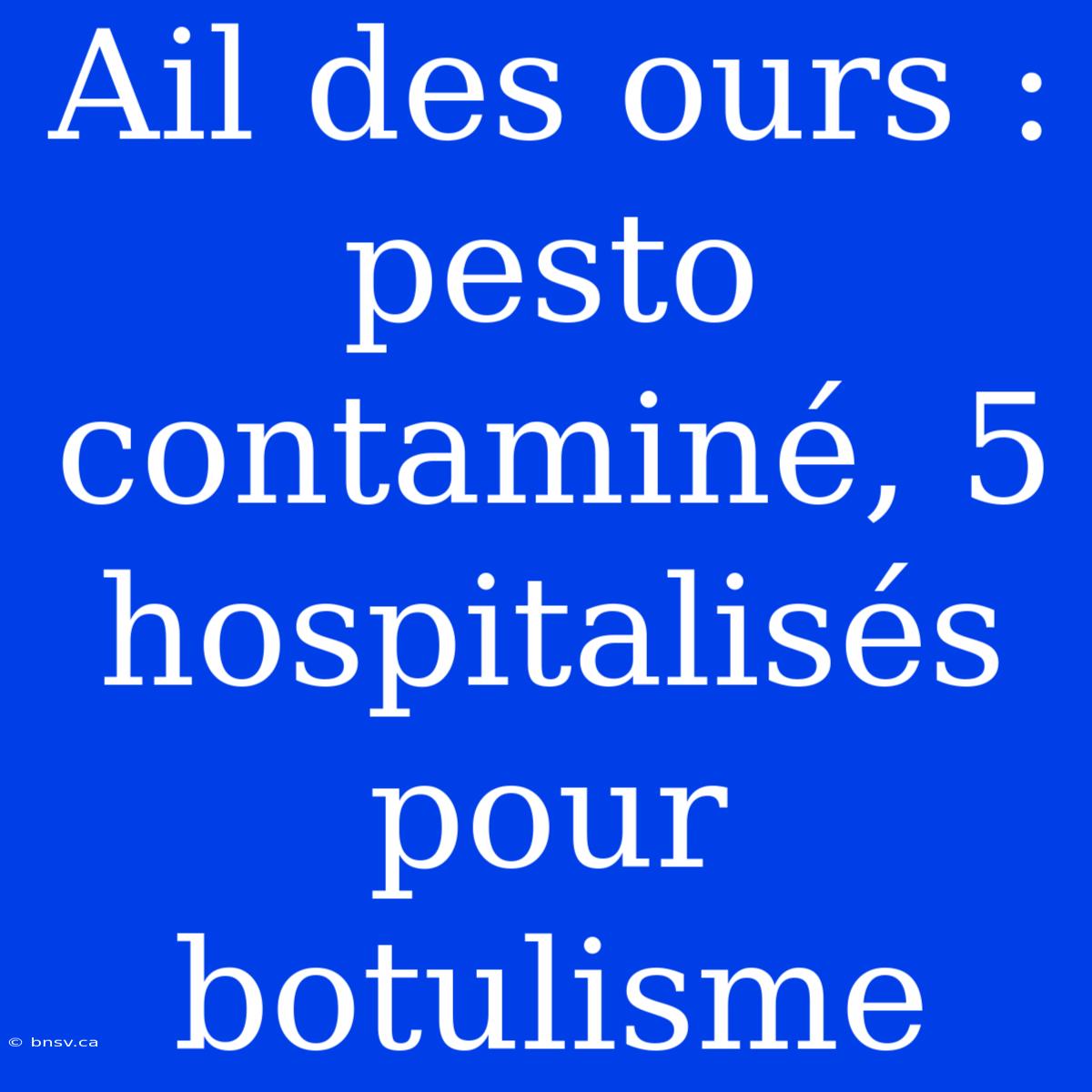 Ail Des Ours : Pesto Contaminé, 5 Hospitalisés Pour Botulisme