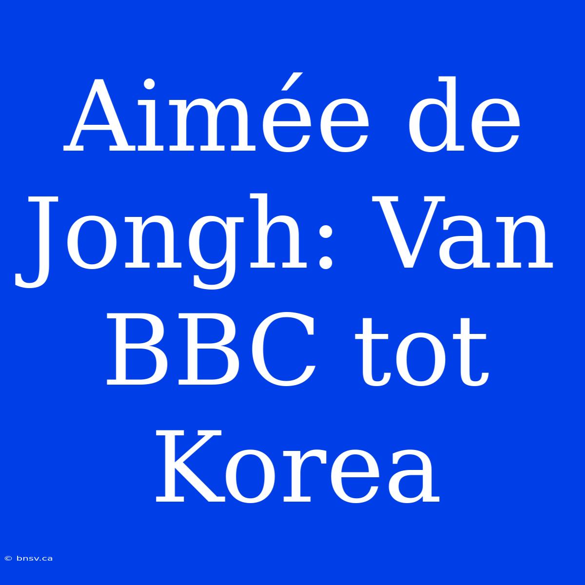 Aimée De Jongh: Van BBC Tot Korea