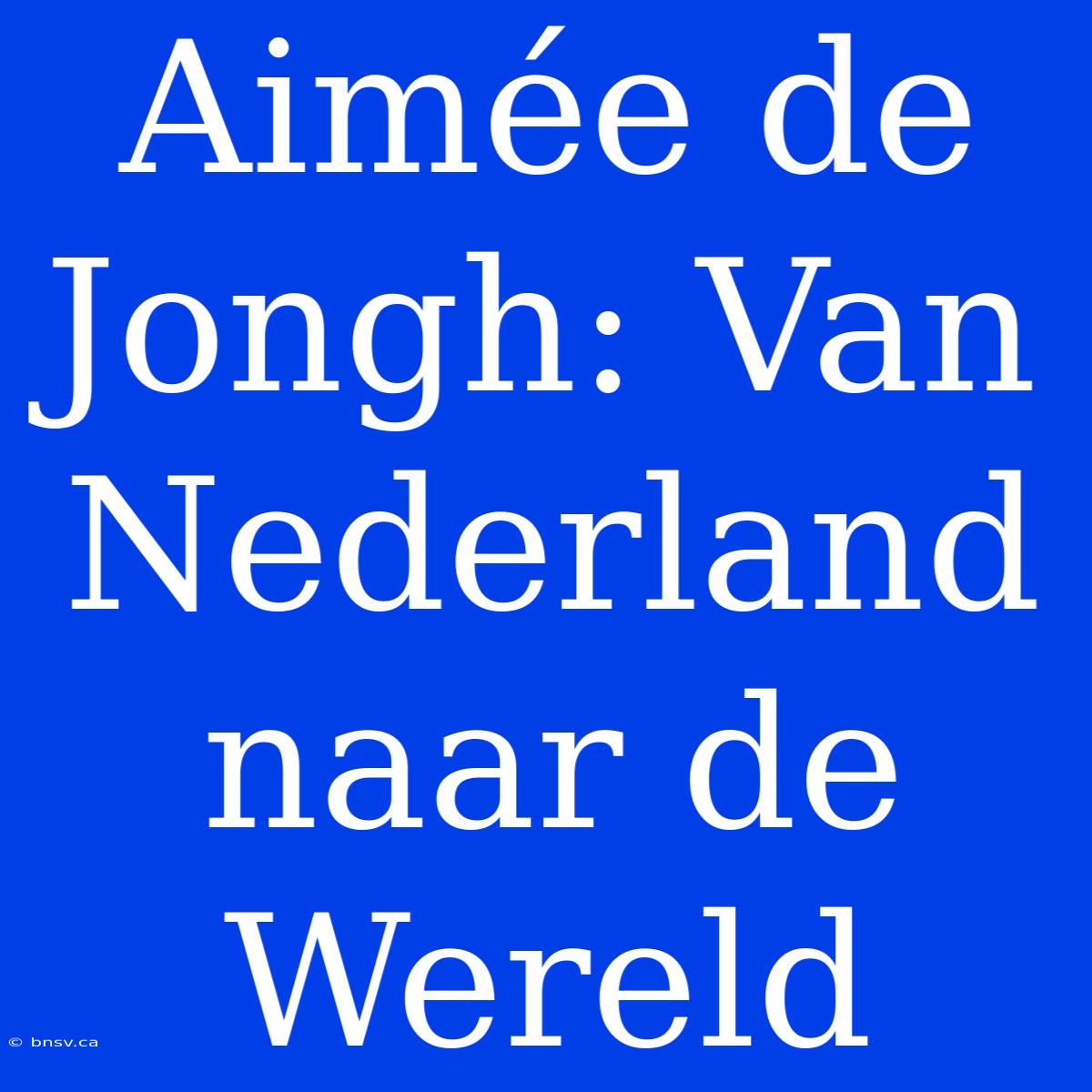 Aimée De Jongh: Van Nederland Naar De Wereld