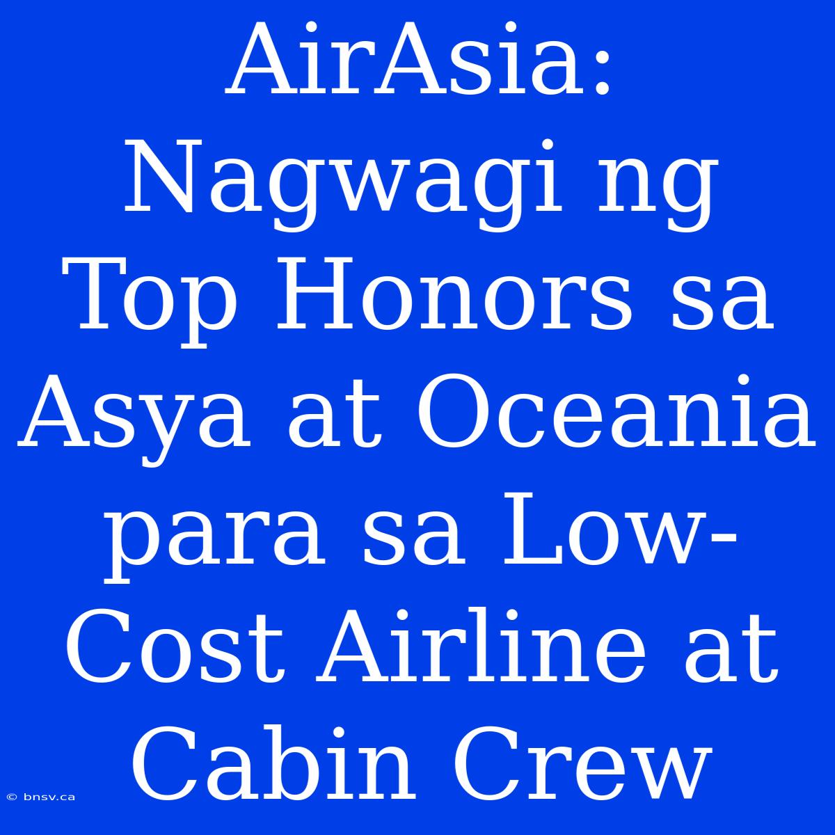 AirAsia: Nagwagi Ng Top Honors Sa Asya At Oceania Para Sa Low-Cost Airline At Cabin Crew