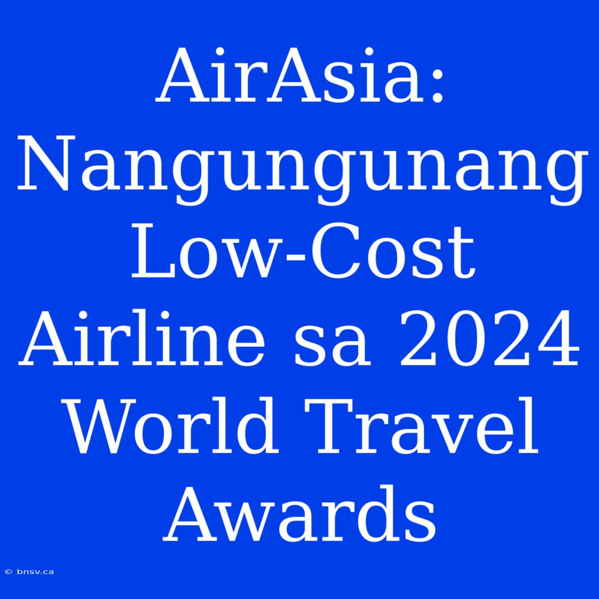 AirAsia: Nangungunang Low-Cost Airline Sa 2024 World Travel Awards