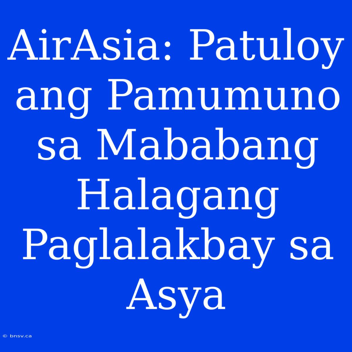 AirAsia: Patuloy Ang Pamumuno Sa Mababang Halagang Paglalakbay Sa Asya