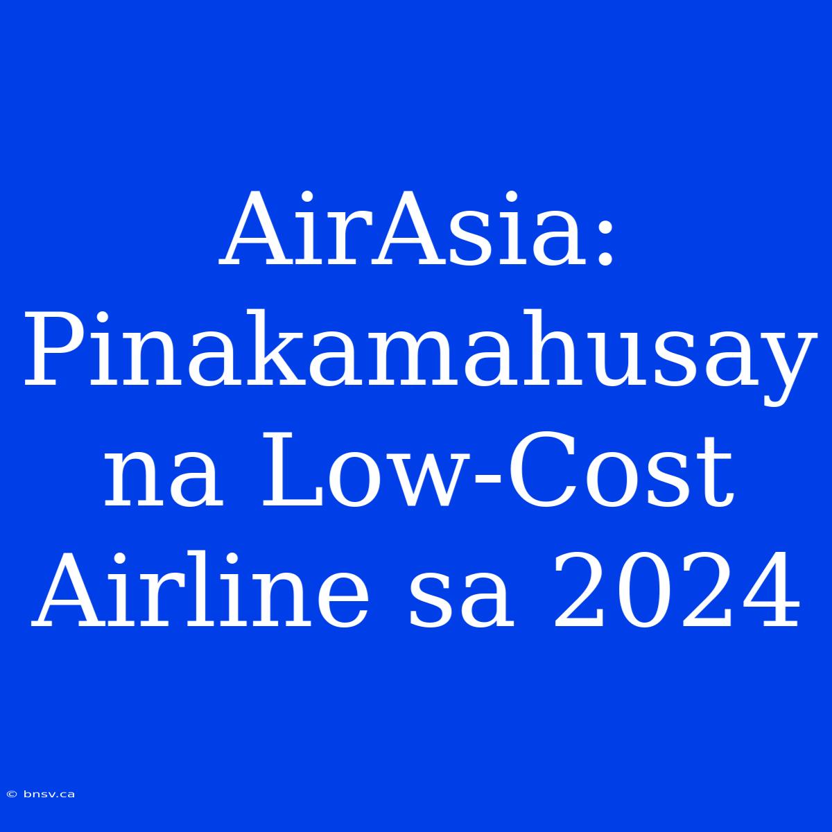 AirAsia: Pinakamahusay Na Low-Cost Airline Sa 2024