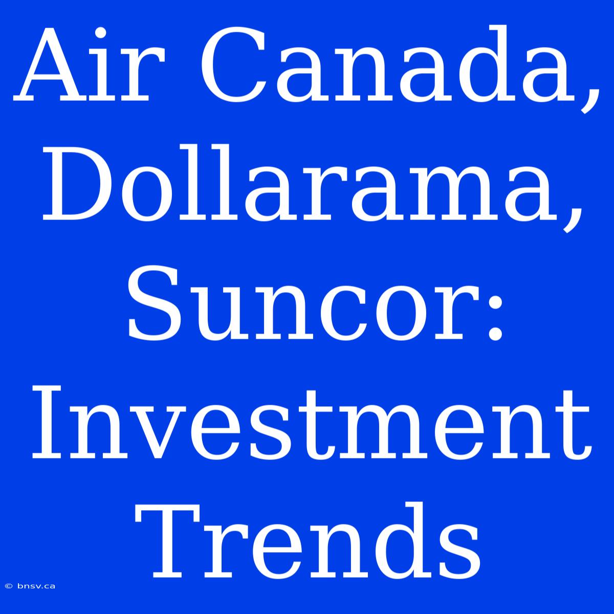 Air Canada, Dollarama, Suncor: Investment Trends