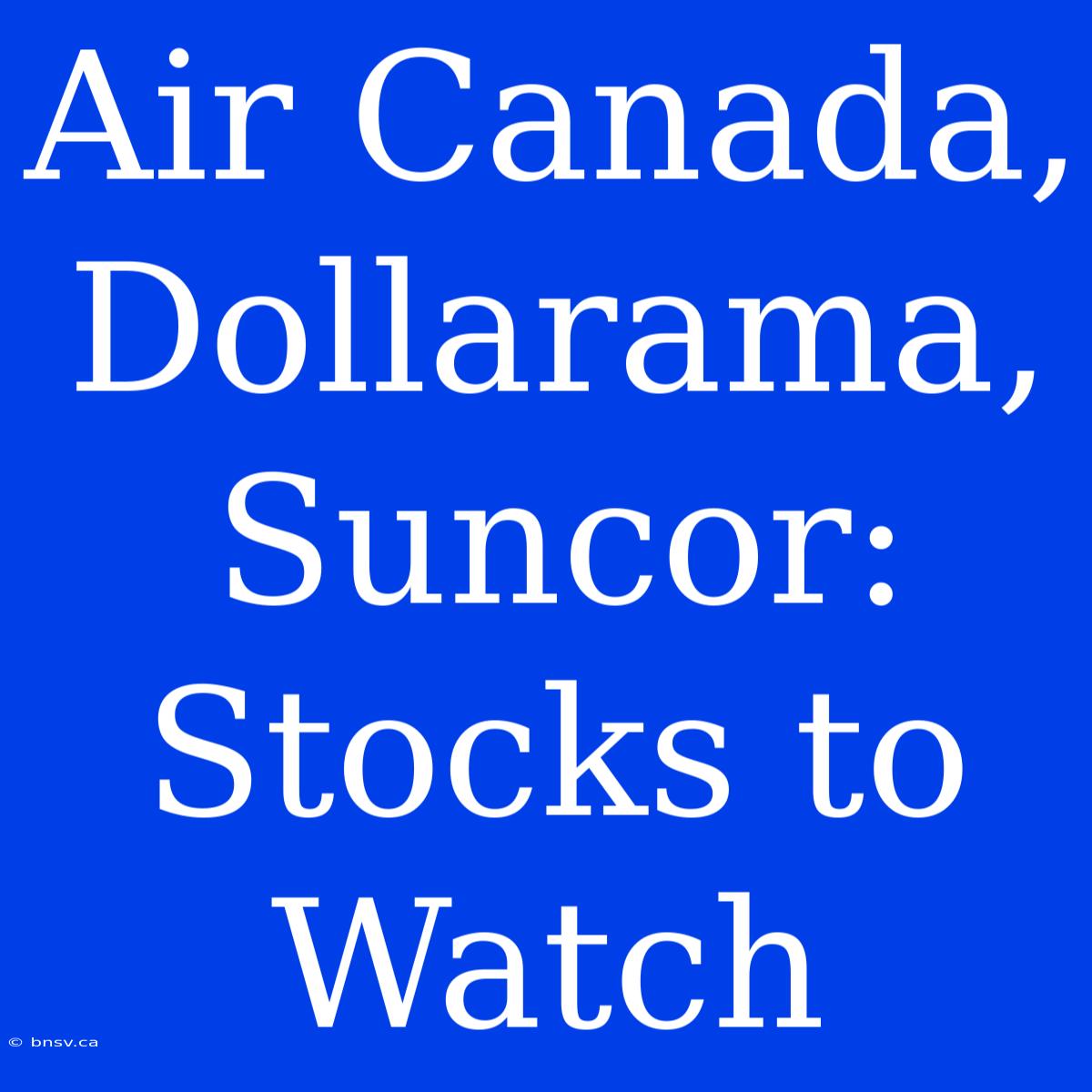 Air Canada, Dollarama, Suncor: Stocks To Watch