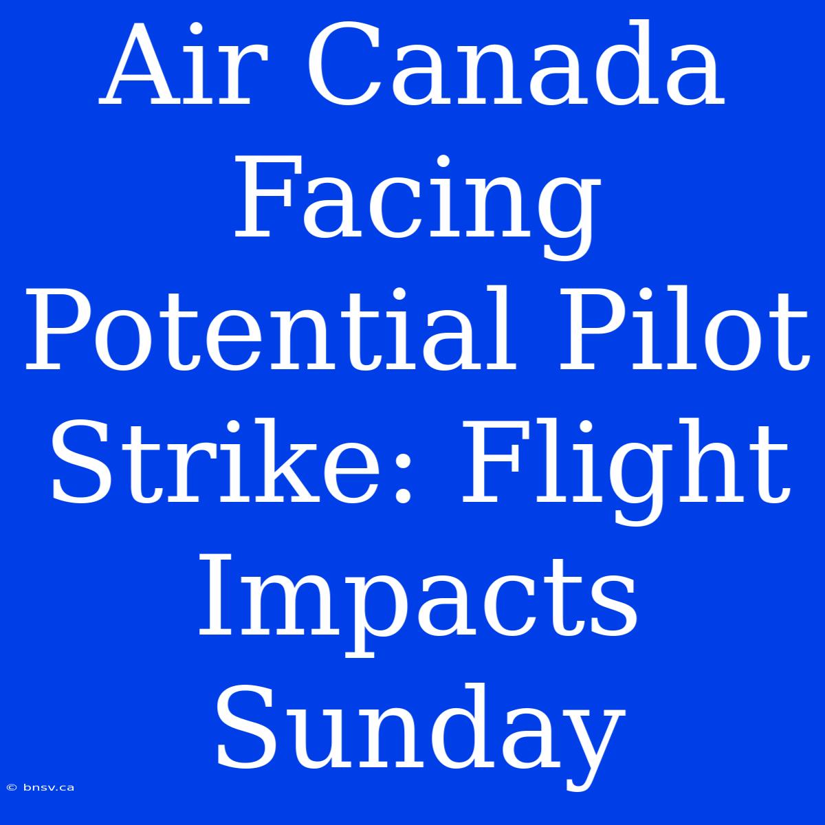 Air Canada Facing Potential Pilot Strike: Flight Impacts Sunday