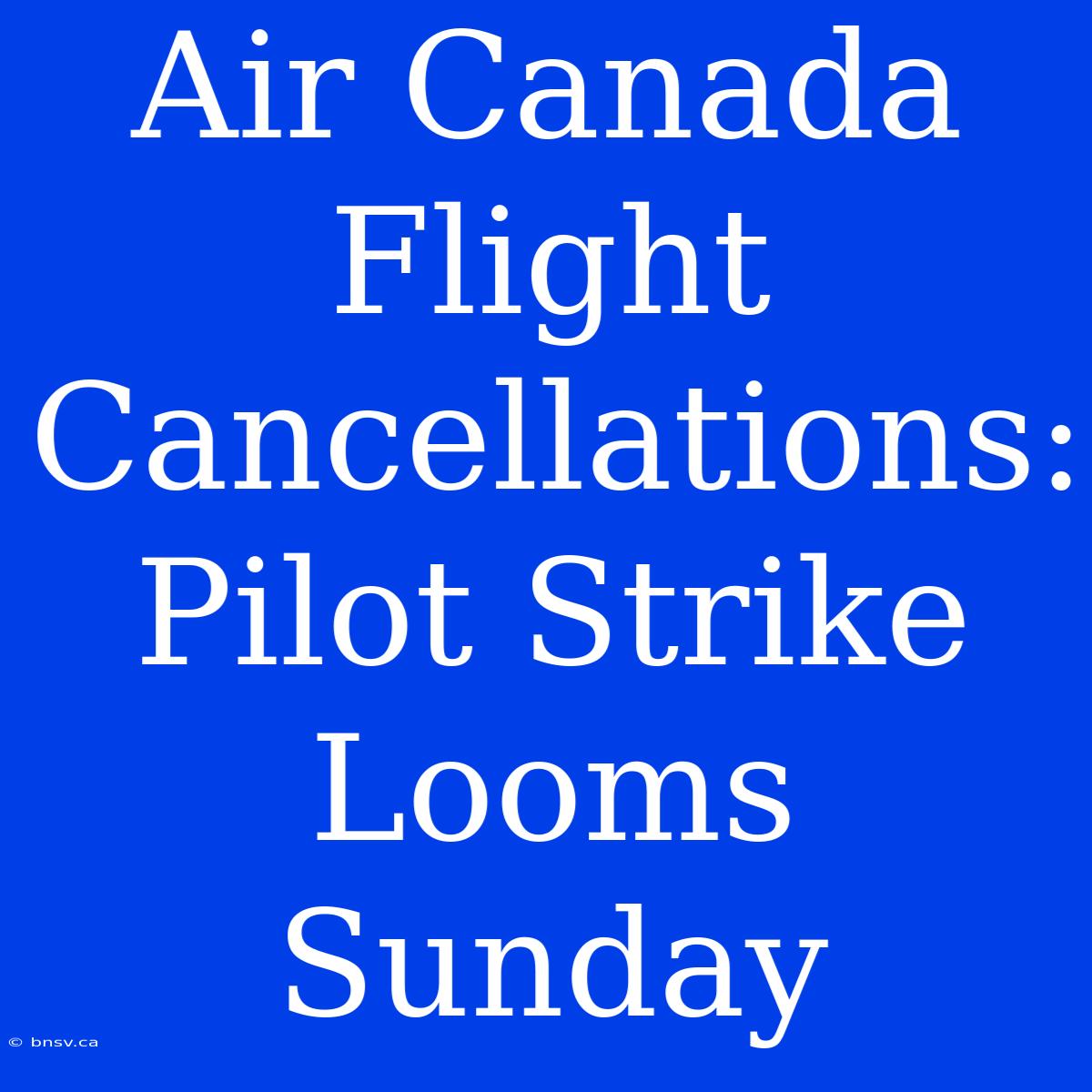 Air Canada Flight Cancellations: Pilot Strike Looms Sunday