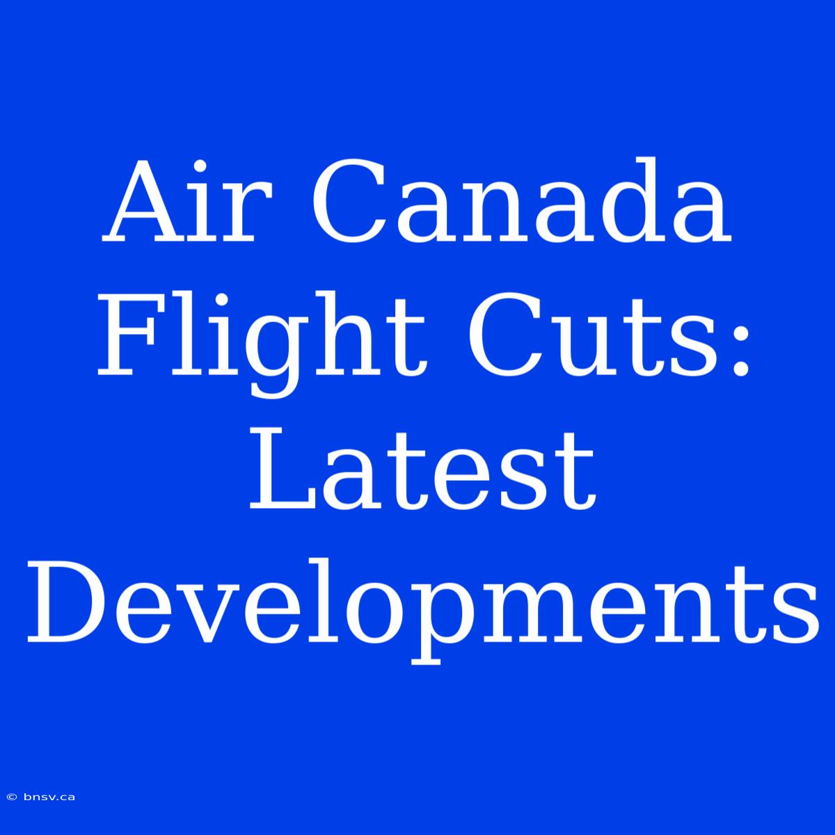 Air Canada Flight Cuts: Latest Developments