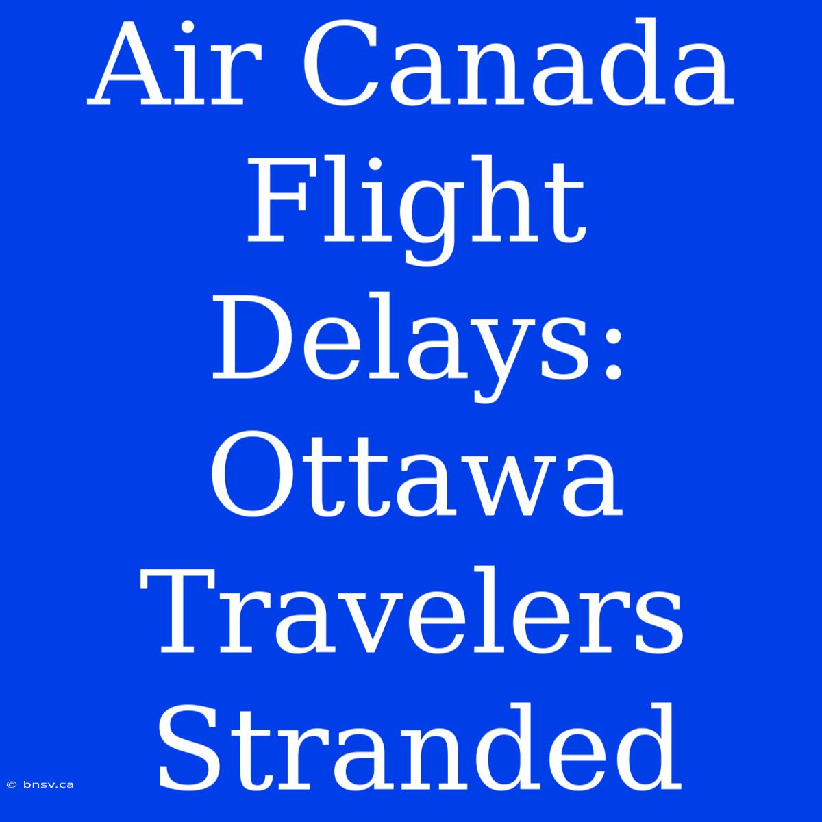 Air Canada Flight Delays: Ottawa Travelers Stranded