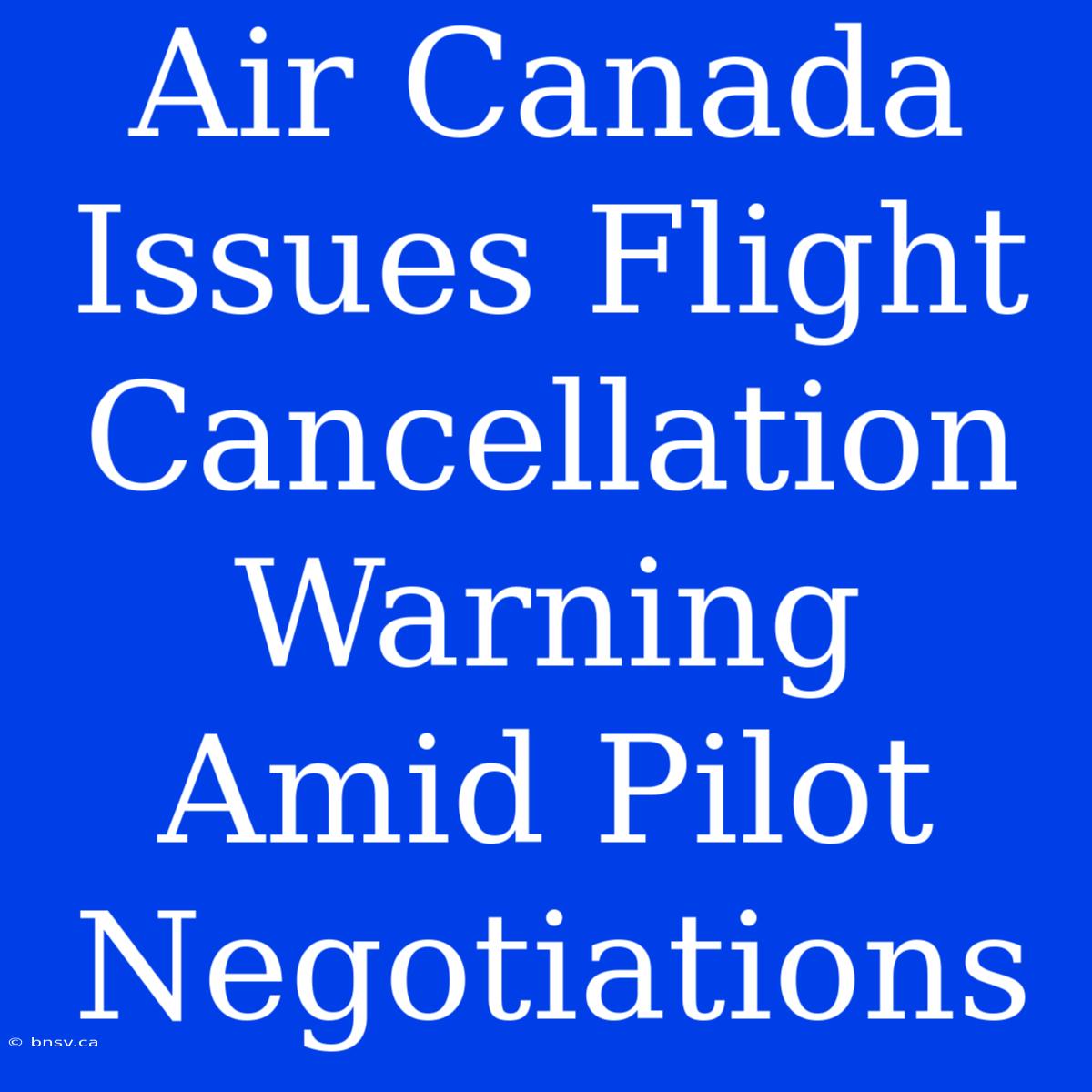 Air Canada Issues Flight Cancellation Warning Amid Pilot Negotiations