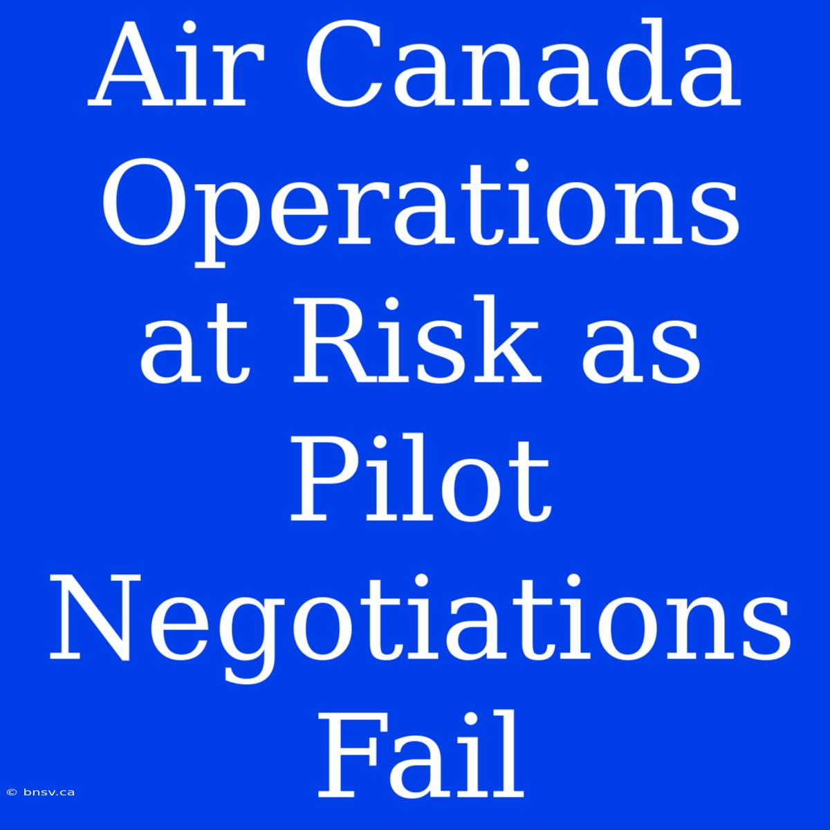 Air Canada Operations At Risk As Pilot Negotiations Fail