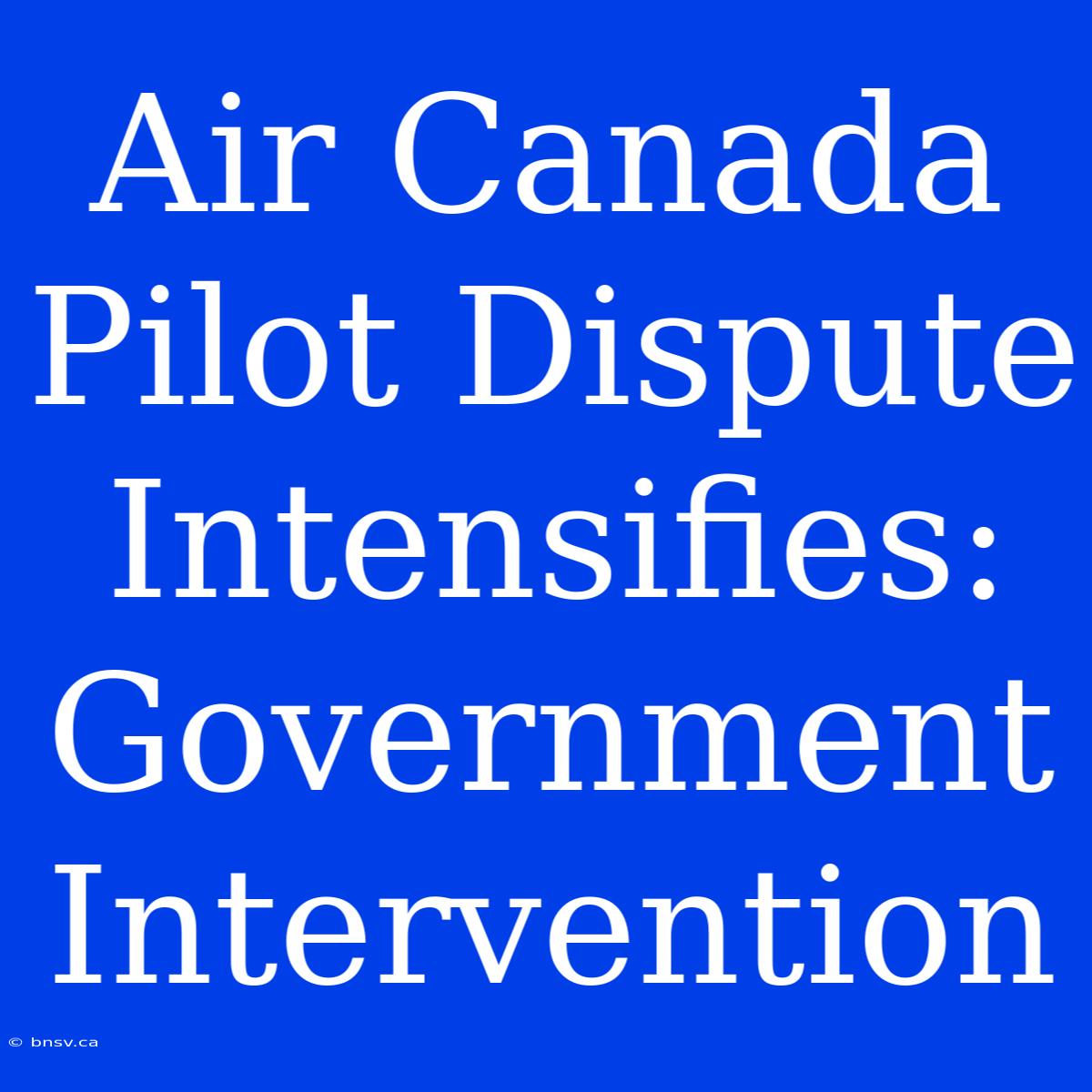 Air Canada Pilot Dispute Intensifies: Government Intervention