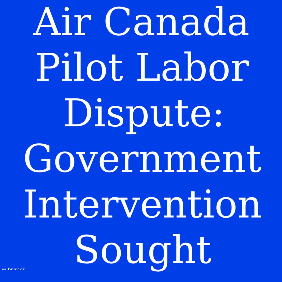 Air Canada Pilot Labor Dispute: Government Intervention Sought