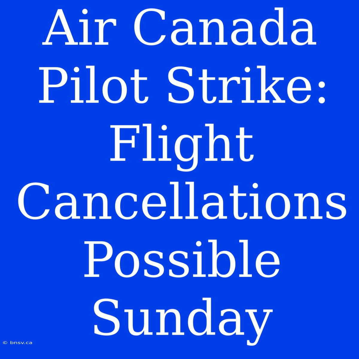 Air Canada Pilot Strike: Flight Cancellations Possible Sunday