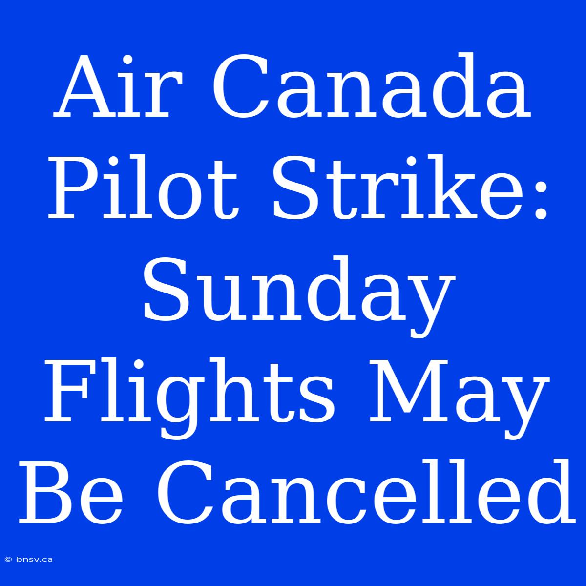 Air Canada Pilot Strike: Sunday Flights May Be Cancelled