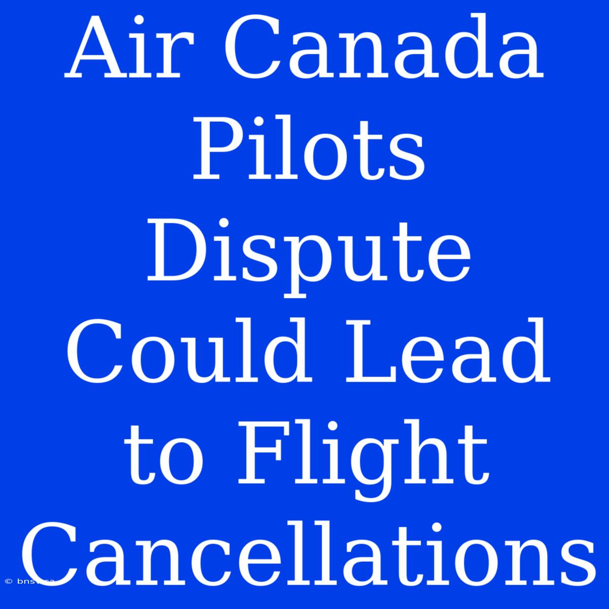 Air Canada Pilots Dispute Could Lead To Flight Cancellations