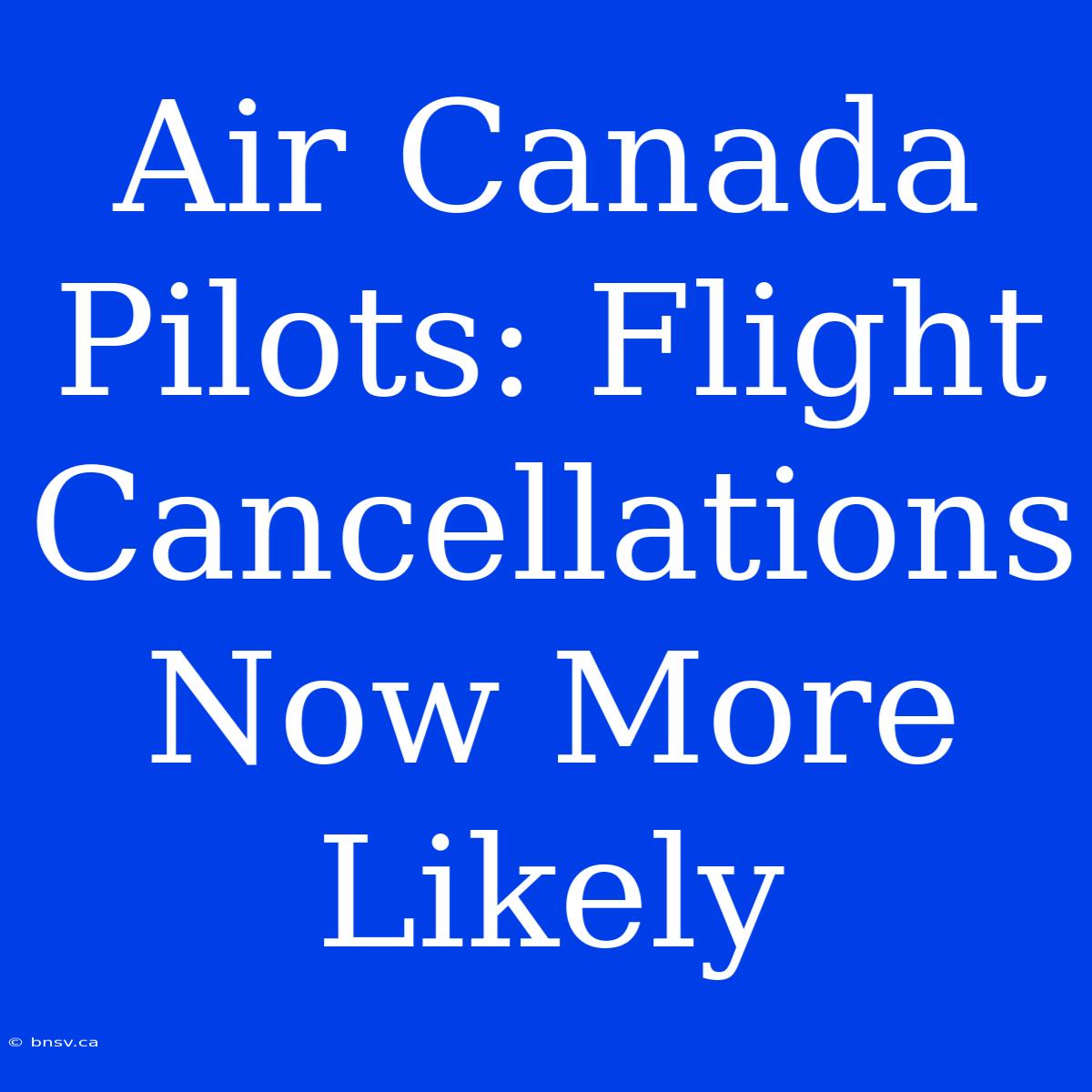 Air Canada Pilots: Flight Cancellations Now More Likely