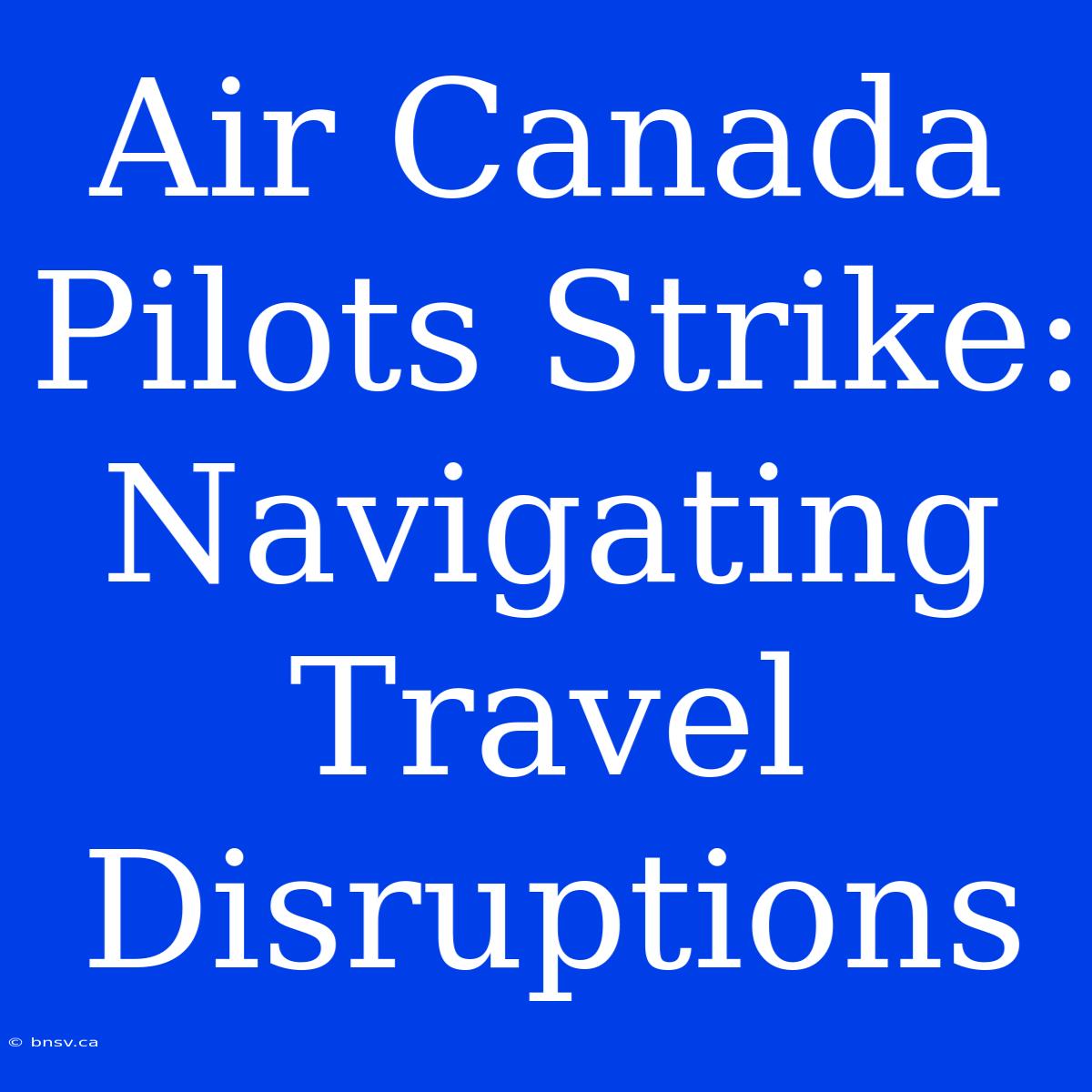 Air Canada Pilots Strike: Navigating Travel Disruptions