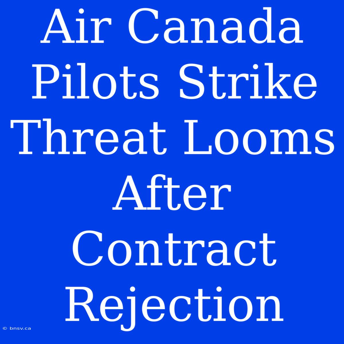 Air Canada Pilots Strike Threat Looms After Contract Rejection