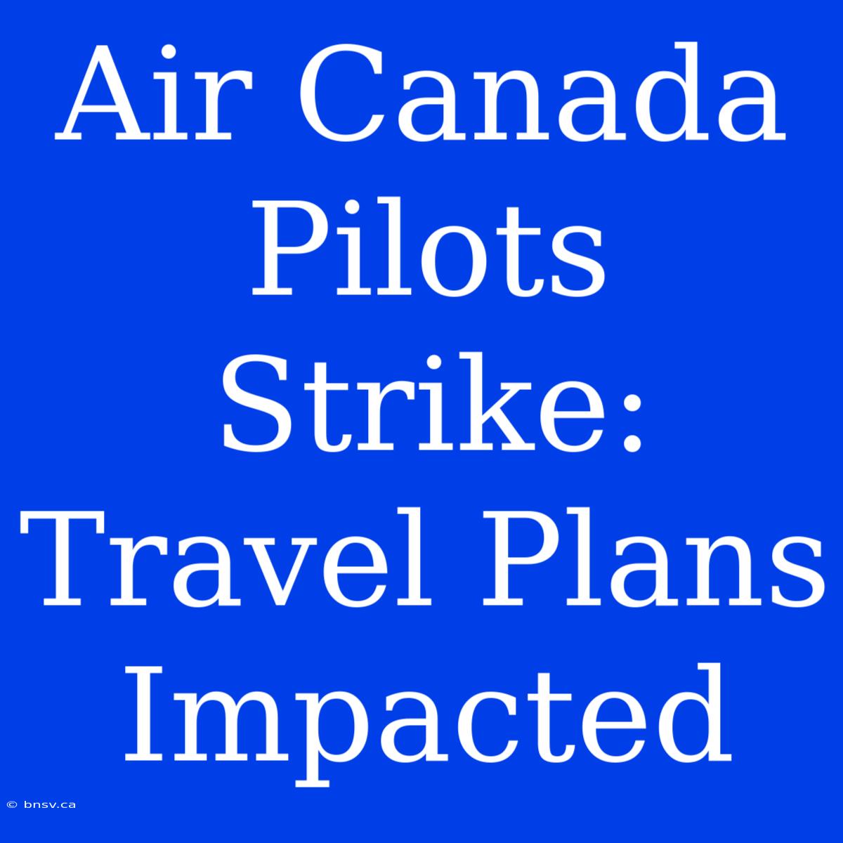 Air Canada Pilots Strike: Travel Plans Impacted