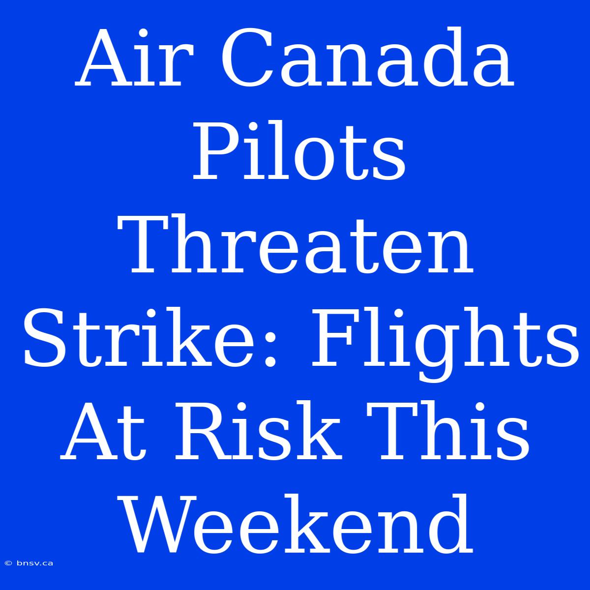 Air Canada Pilots Threaten Strike: Flights At Risk This Weekend