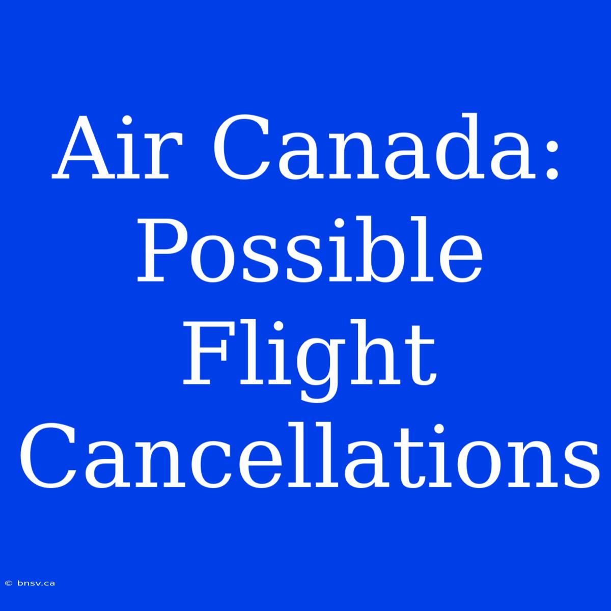 Air Canada:  Possible Flight Cancellations