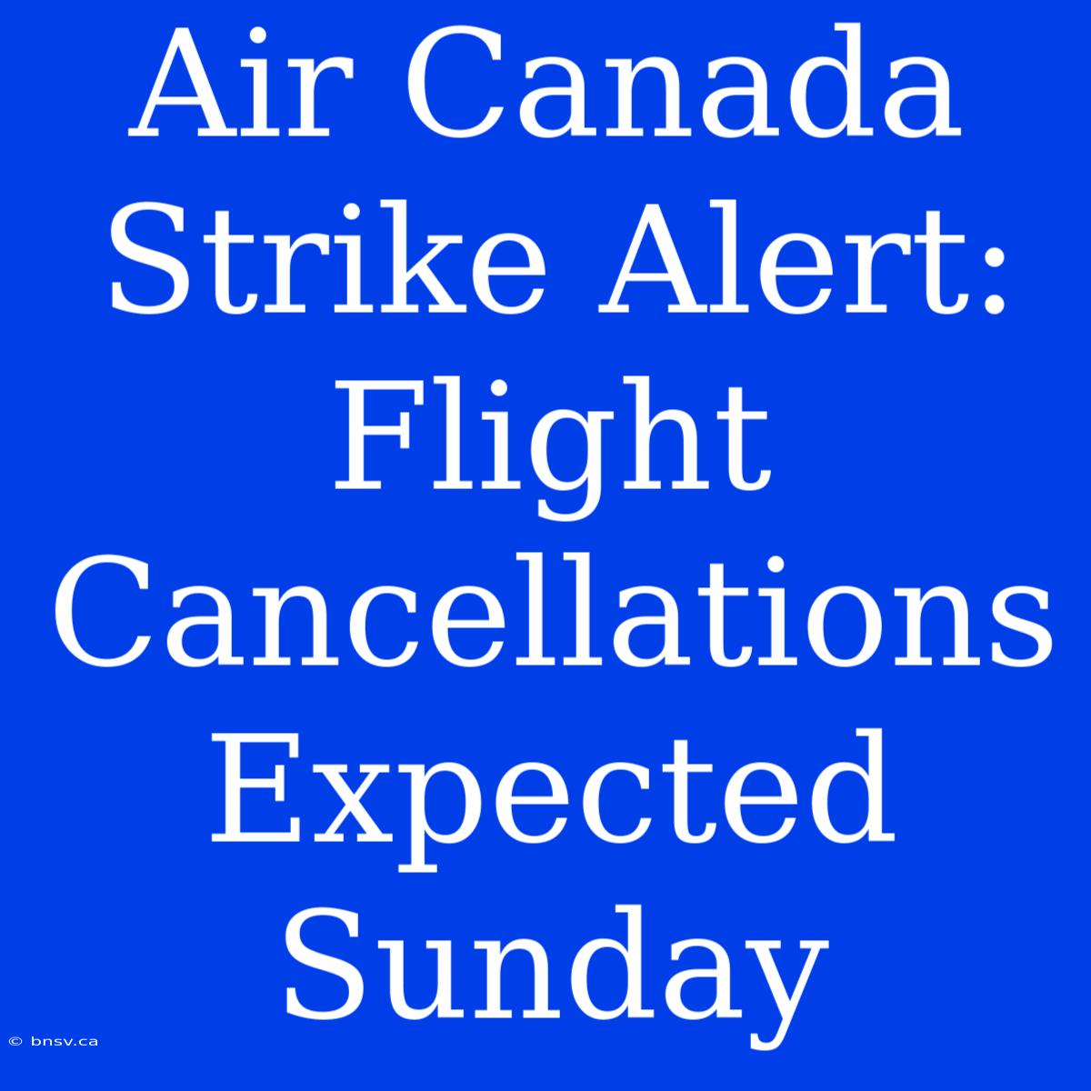 Air Canada Strike Alert: Flight Cancellations Expected Sunday