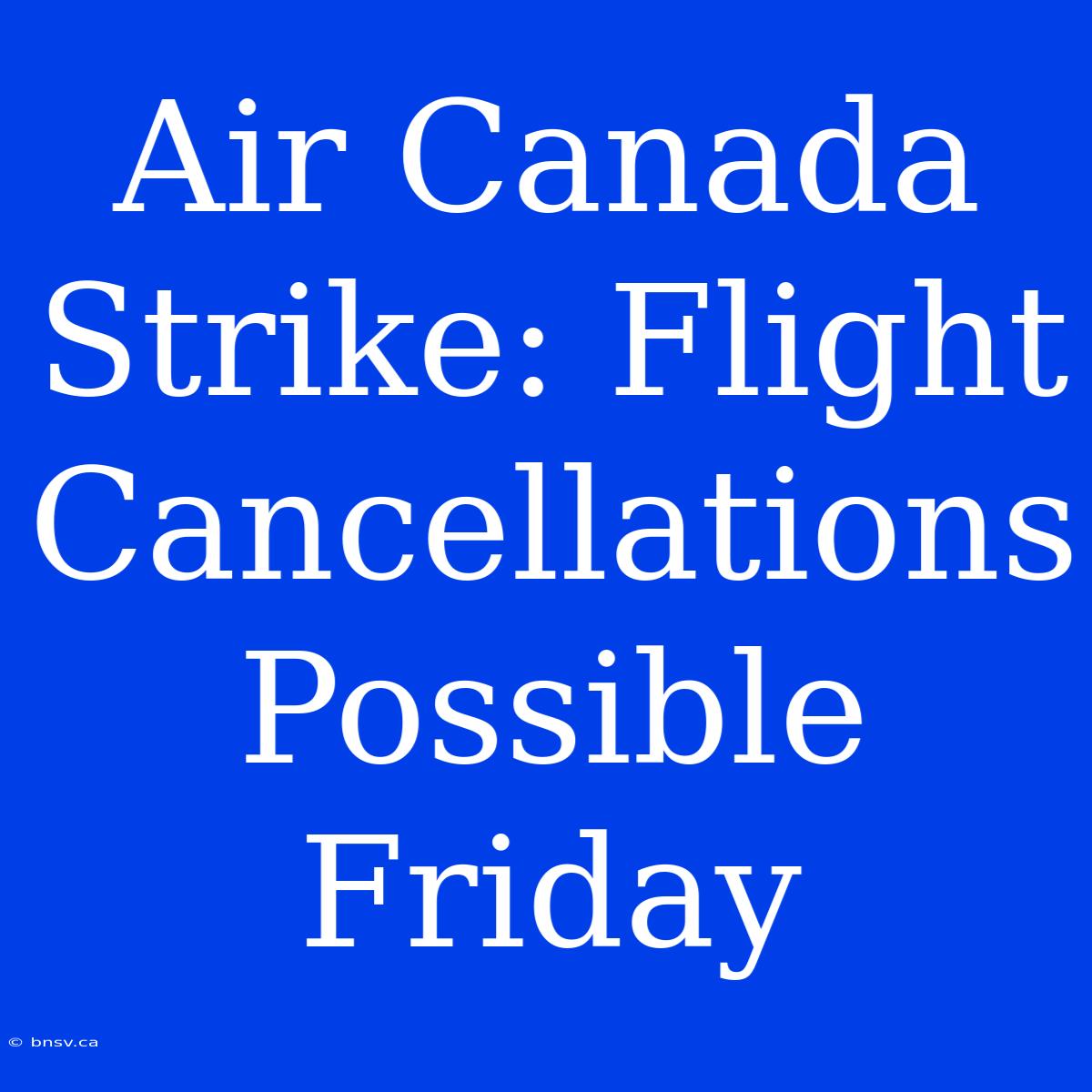 Air Canada Strike: Flight Cancellations Possible Friday