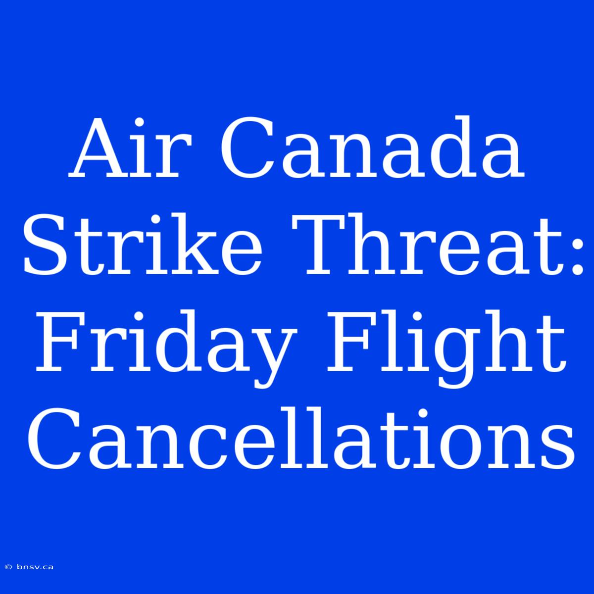 Air Canada Strike Threat: Friday Flight Cancellations