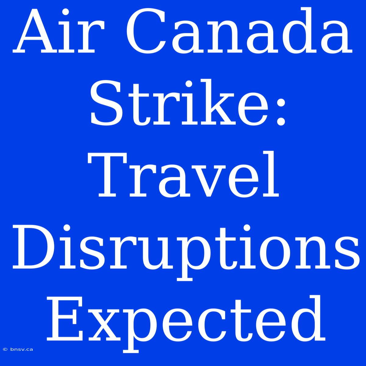 Air Canada Strike: Travel Disruptions Expected