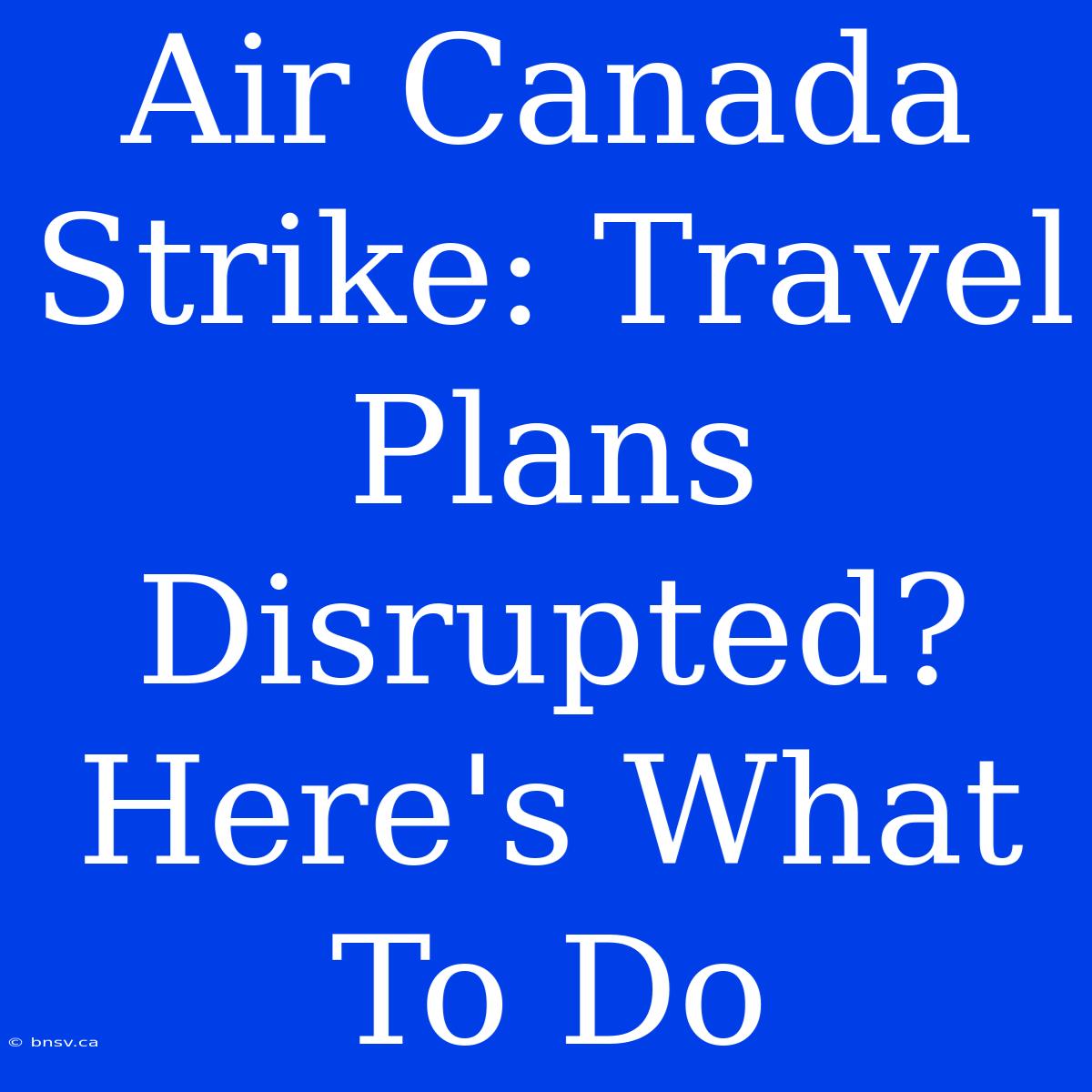 Air Canada Strike: Travel Plans Disrupted? Here's What To Do