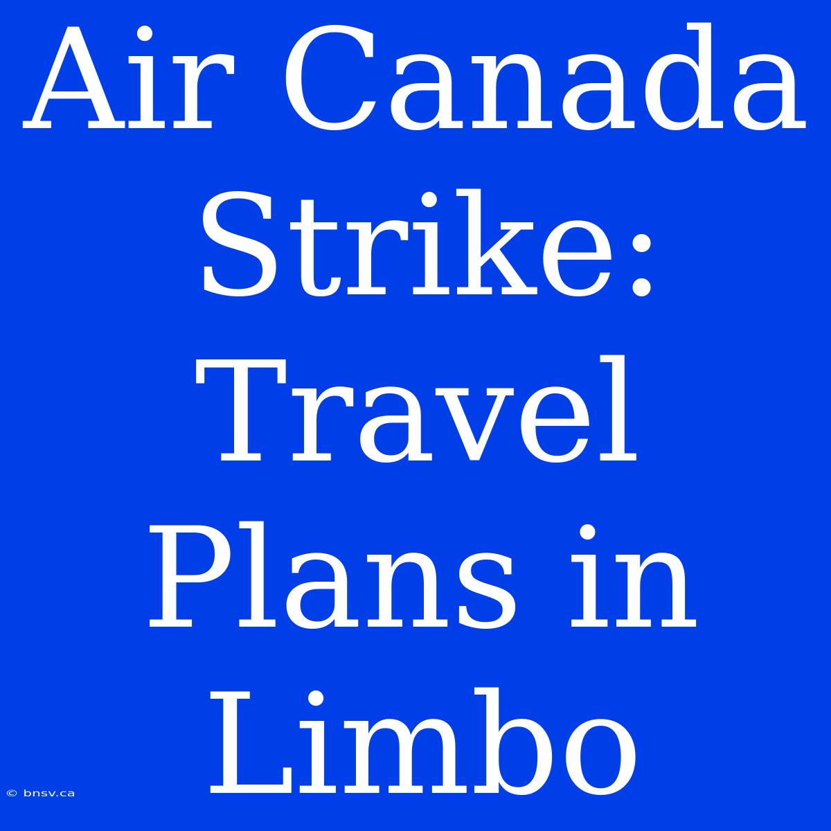 Air Canada Strike:  Travel Plans In Limbo