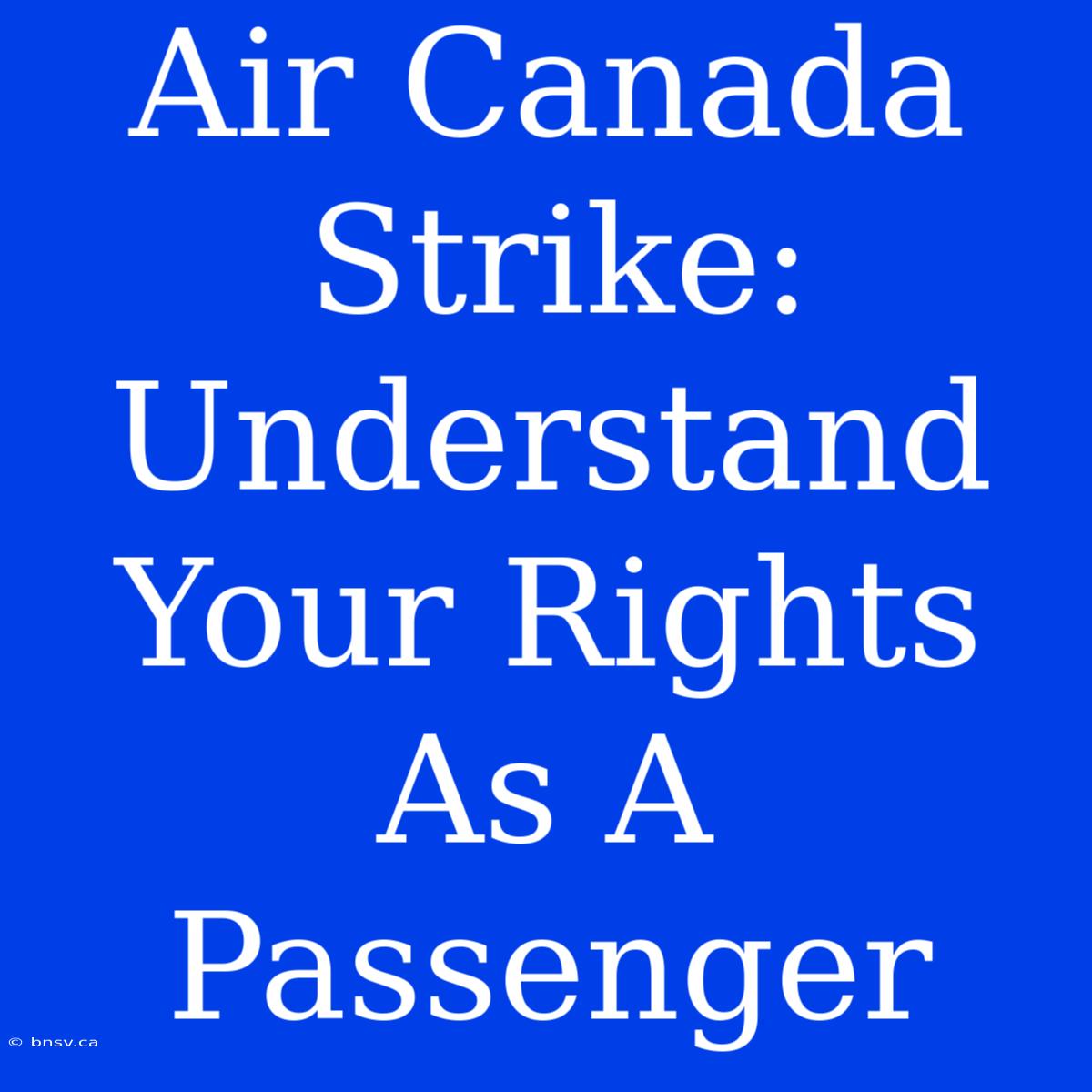 Air Canada Strike: Understand Your Rights As A Passenger