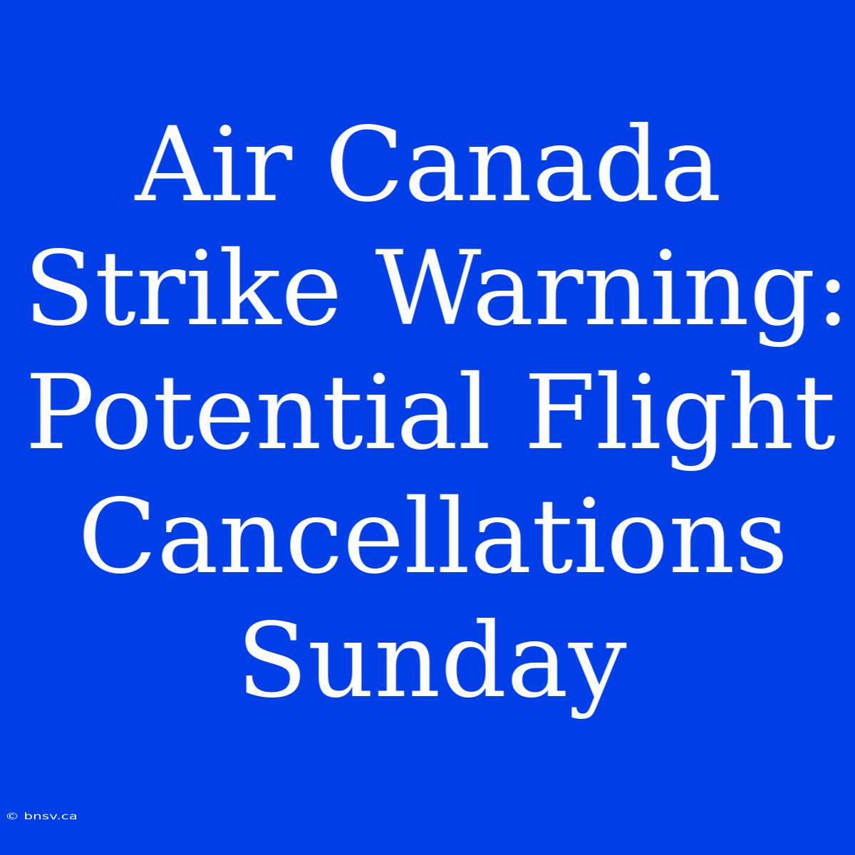 Air Canada Strike Warning: Potential Flight Cancellations Sunday