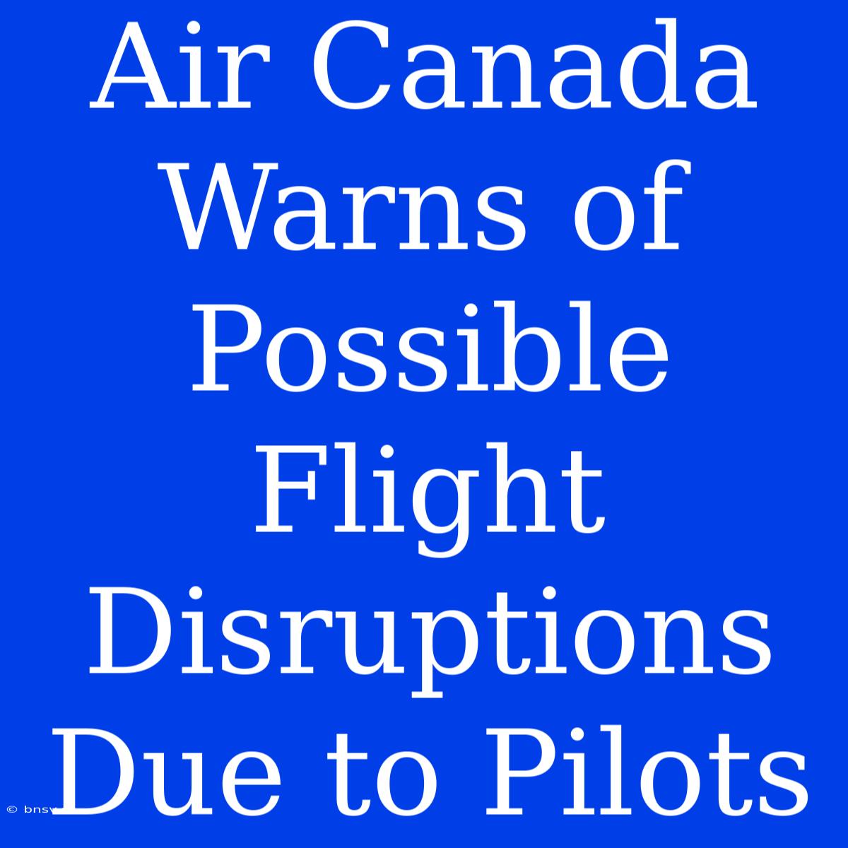 Air Canada Warns Of Possible Flight Disruptions Due To Pilots