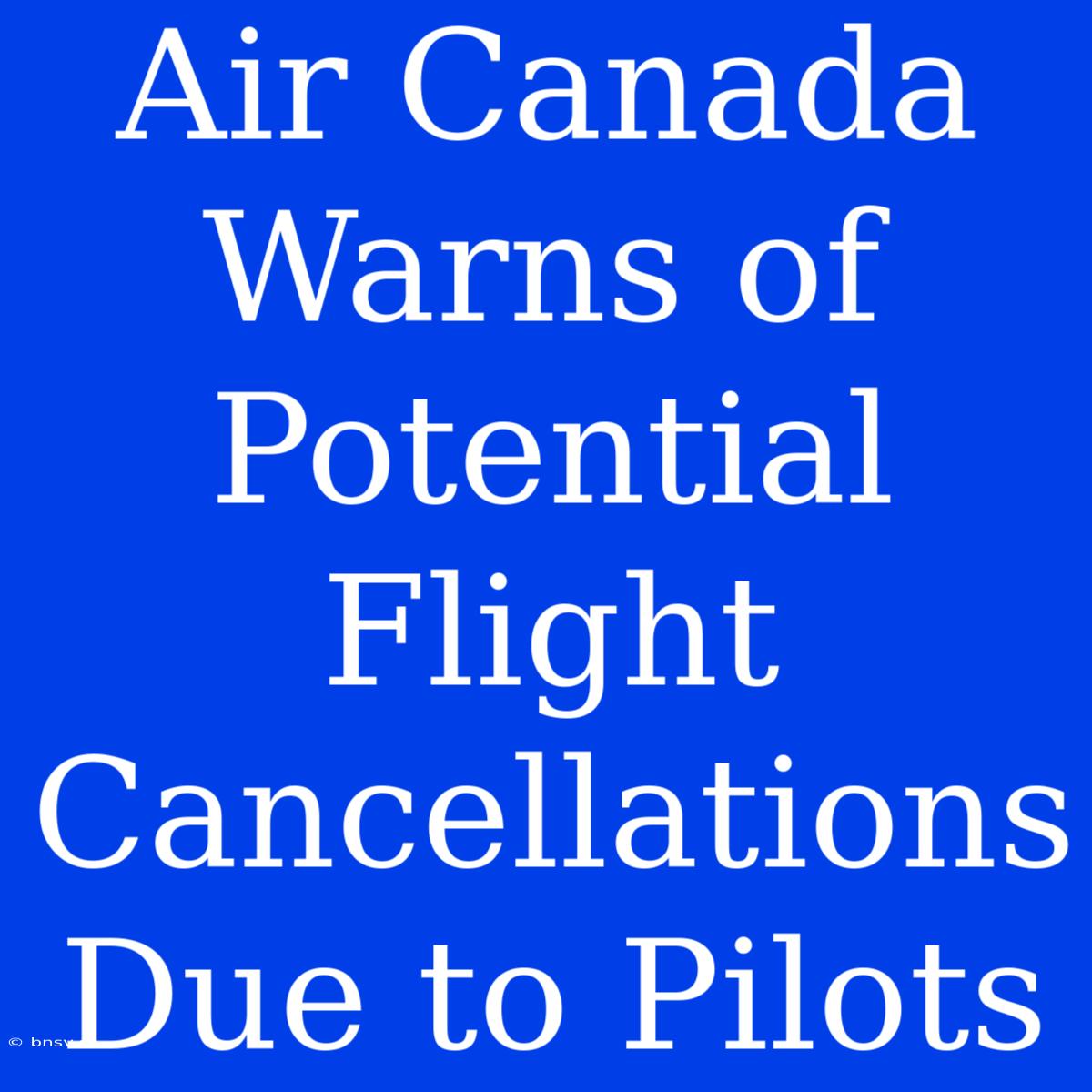 Air Canada Warns Of Potential Flight Cancellations Due To Pilots